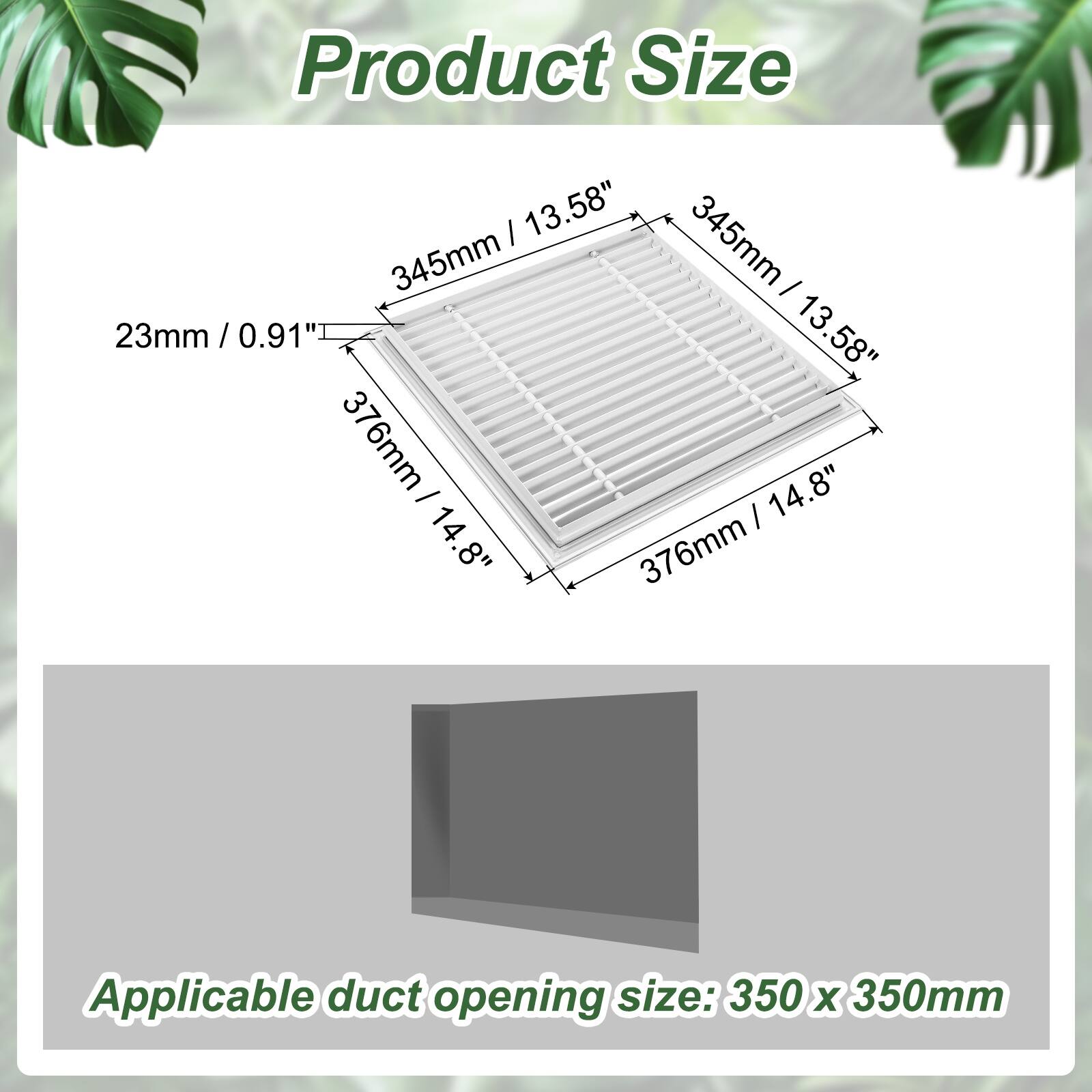 Product Size  
13.58" x 345mm x 345mm  
23mm / 0.91"  
14.8" x 376mm x 376mm  

Applicable duct opening size: 350 x 350mm
