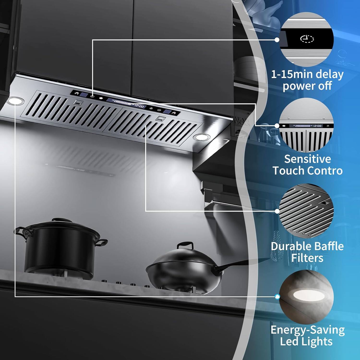 1-15min delay power off  
Sensitive Touch Control  
Durable Baffle Filters  
Energy-Saving Led Lights