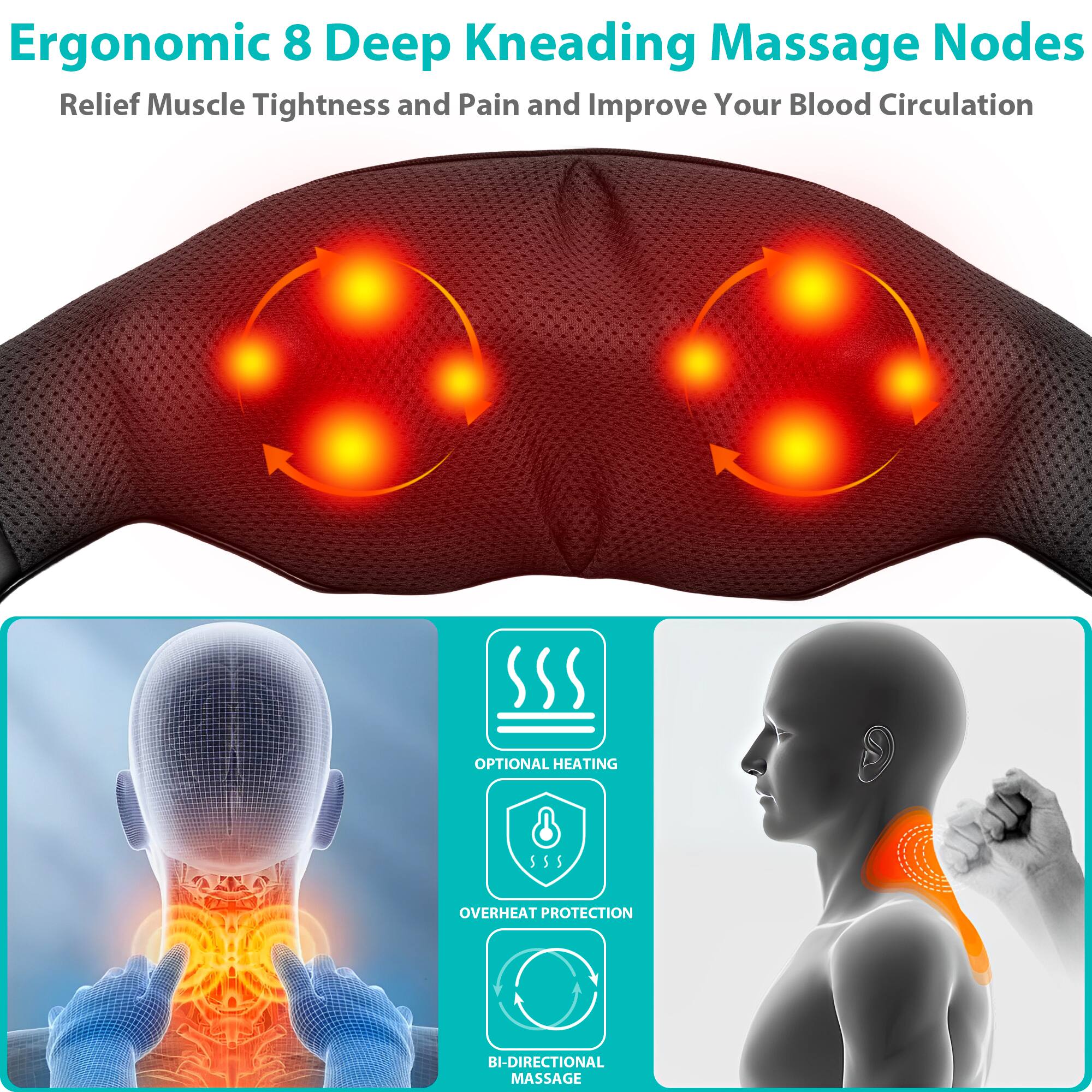 Ergonomic 8 Deep Kneading Massage Nodes  
Relief Muscle Tightness and Pain and Improve Your Blood Circulation  

- OPTIONAL HEATING  
- OVERHEAT PROTECTION  
- BI-DIRECTIONAL MASSAGE