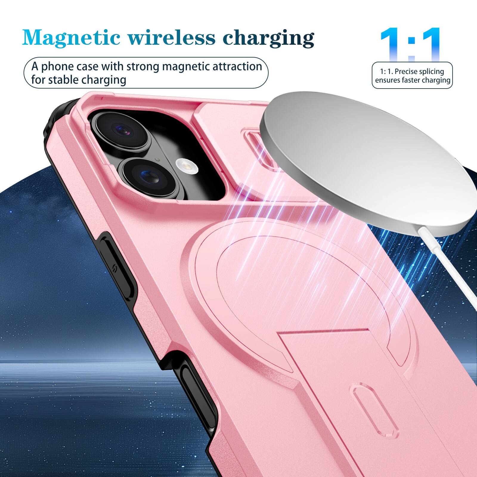 Magnetic wireless charging  
A phone case with strong magnetic attraction for stable charging  

1:1  
1:1. Precise splicing ensures faster charging