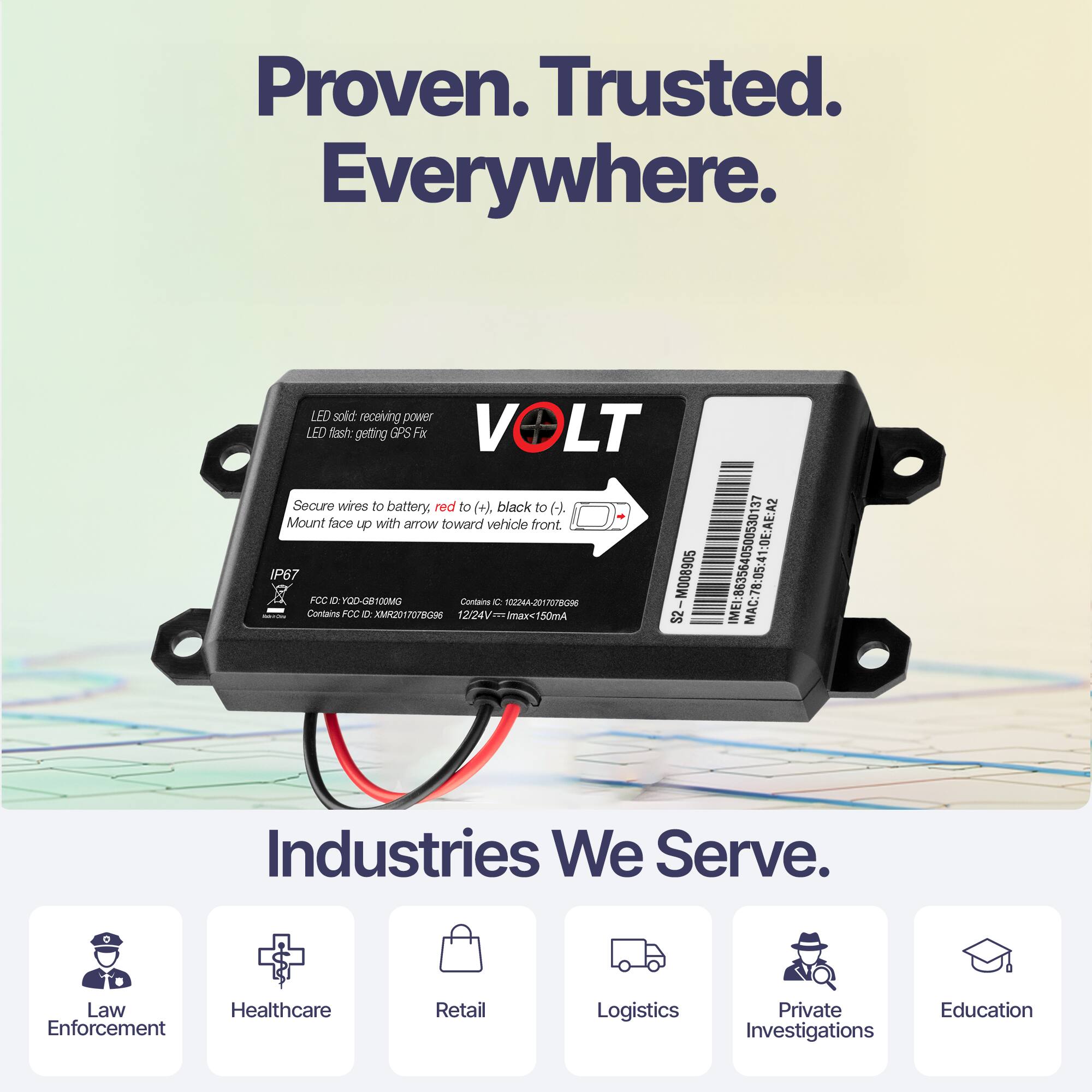 Proven. Trusted. Everywhere.

LED sold: receiving power  
LED flash: getting GPS Fix

Secure wires to battery: red to (+), black to (-)  
Mount face up with arrow toward vehicle front.

IP67  
FCC ID: YG8-1000MG  
Contains: IC: 12642-1000MG  
12/24V=150mA

Industries We Serve.

Law Enforcement  
Healthcare  
Retail  
Logistics  
Private Investigations  
Education