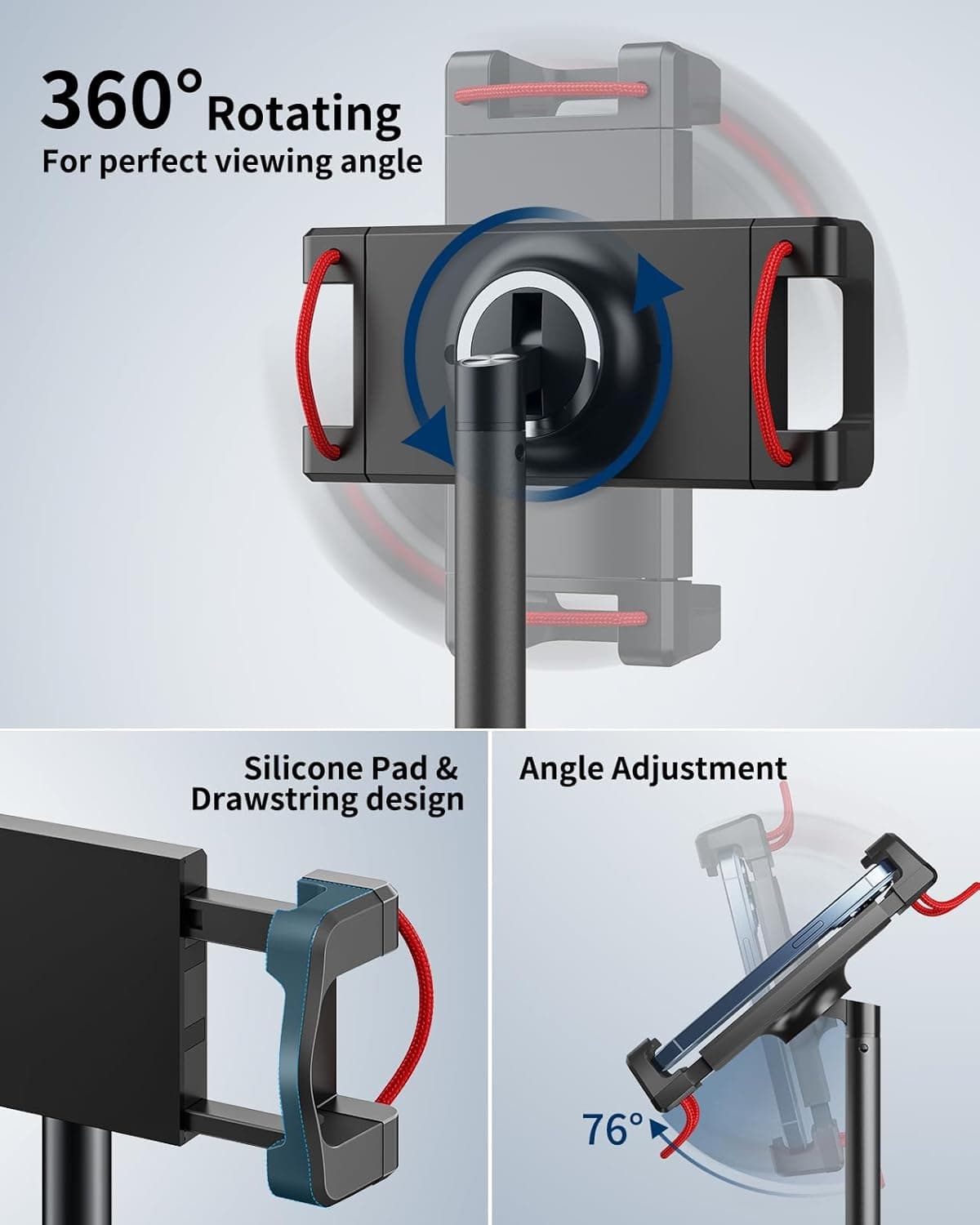 360° Rotating  
For perfect viewing angle  

Silicone Pad & Drawstring design  

Angle Adjustment  

76°