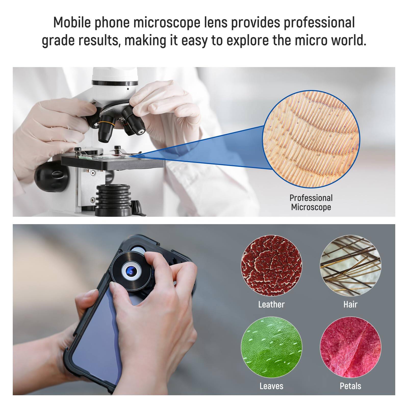 Mobile phone microscope lens provides professional grade results, making it easy to explore the micro world.

Professional Microscope

Leather
Hair
Leaves
Petals