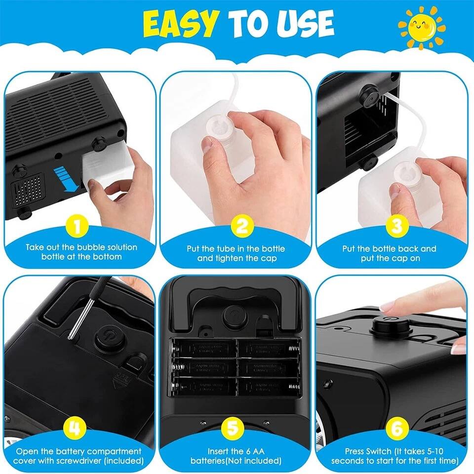 EASY TO USE

1. Take out the bubble solution bottle at the bottom
2. Put the tube in the bottle and tighten the cap
3. Put the bottle back and put the cap on
4. Open the battery compartment cover with screwdriver (included)
5. Insert the 6 AA batteries (Not included)
6. Press Switch (It takes 5-10 seconds to start for the first time)