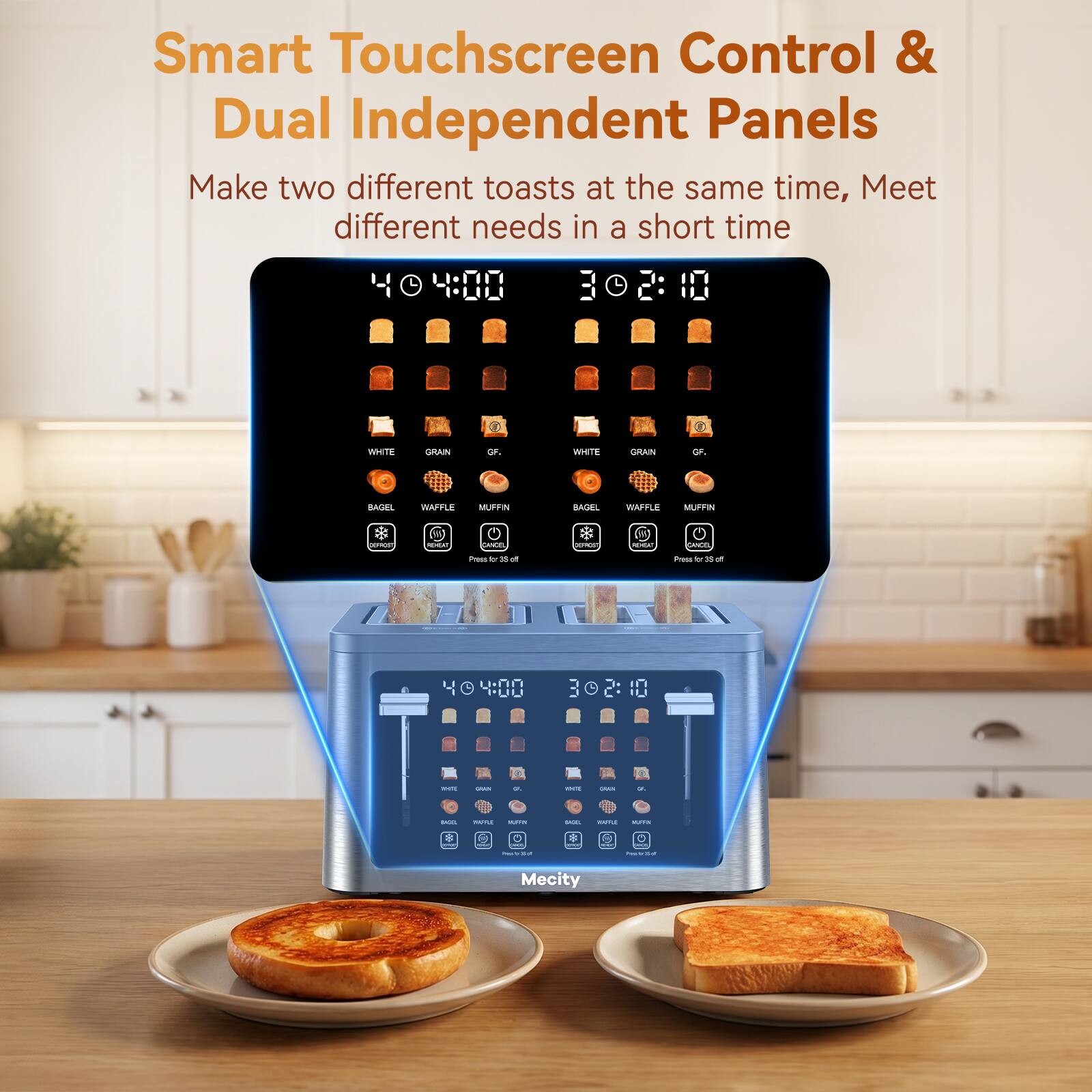 Smart Touchscreen Control & Dual Independent Panels  
Make two different toasts at the same time, Meet different needs in a short time  

WHITE  
GRAIN  
GF.  
BAGEL  
WAFFLE  
MUFFIN  
DEFROST  
MEMEAT  
CANCEL  

Press for 36 sec  
Press for 35 sec  

4:00  
3:10  

BAKE  
Press for 20 sec  

Mecity