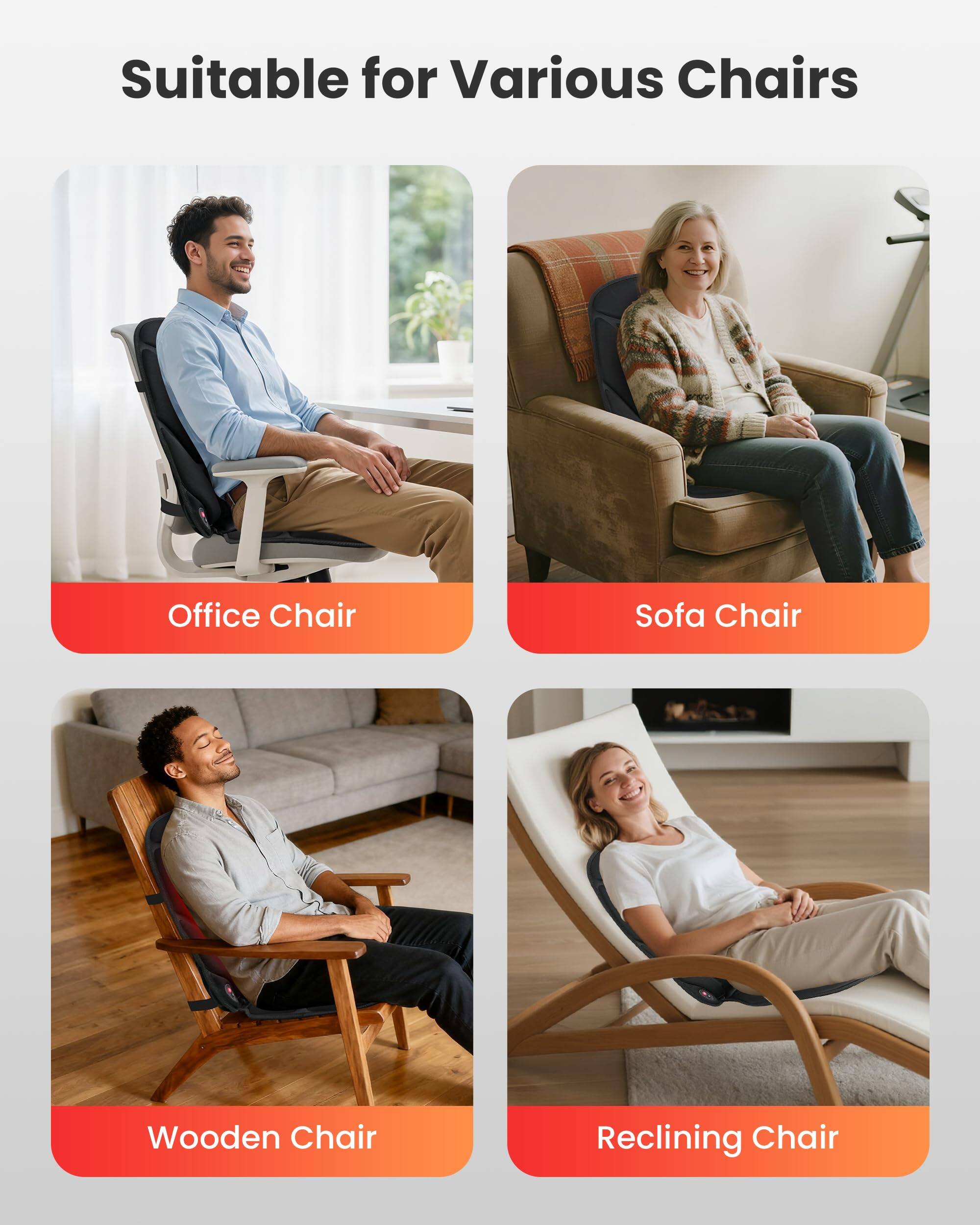 Suitable for Various Chairs

- Office Chair
- Sofa Chair
- Wooden Chair
- Reclining Chair