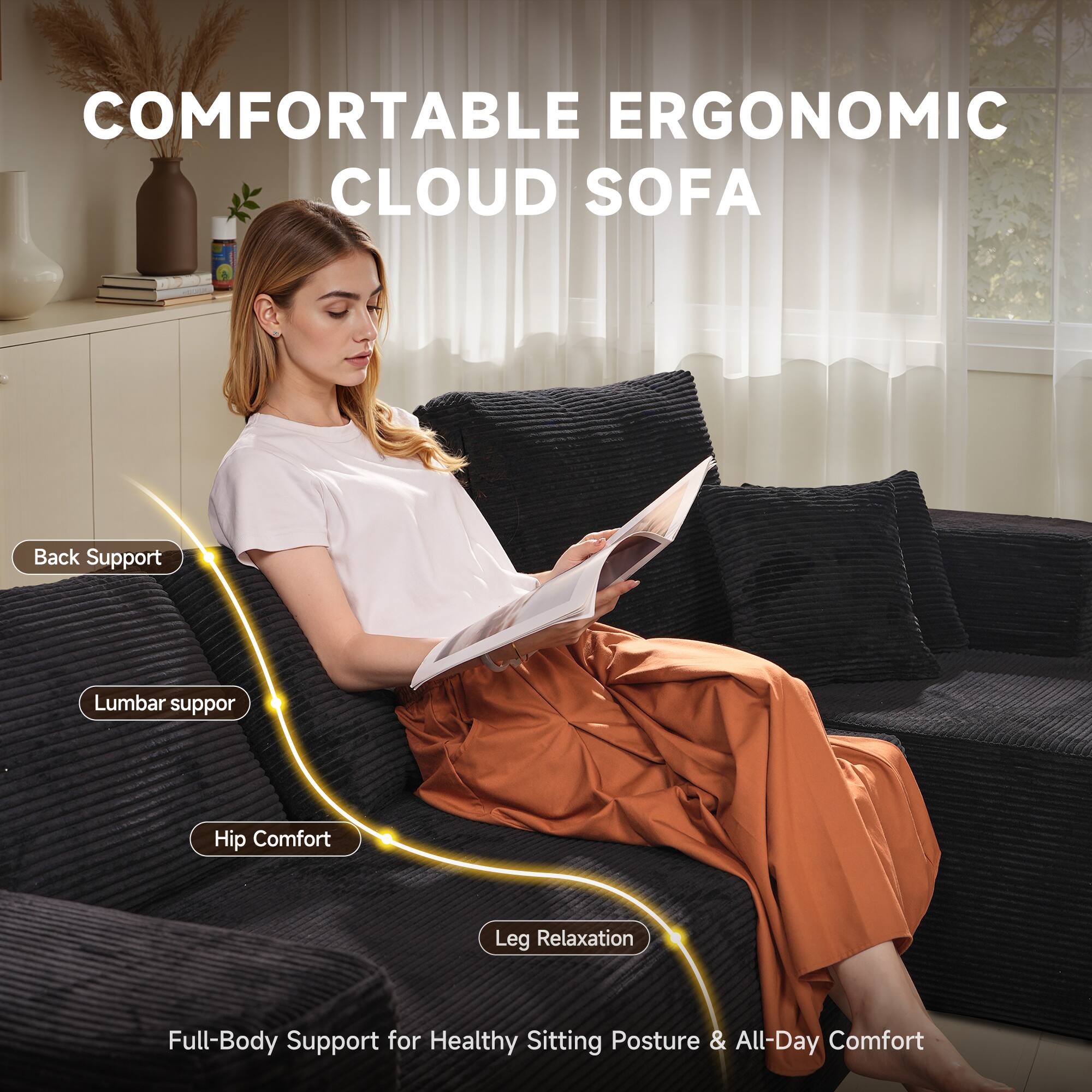 COMFORTABLE ERGONOMIC CLOUD SOFA

- Back Support
- Lumbar Support
- Hip Comfort
- Leg Relaxation

Full-Body Support for Healthy Sitting Posture & All-Day Comfort
