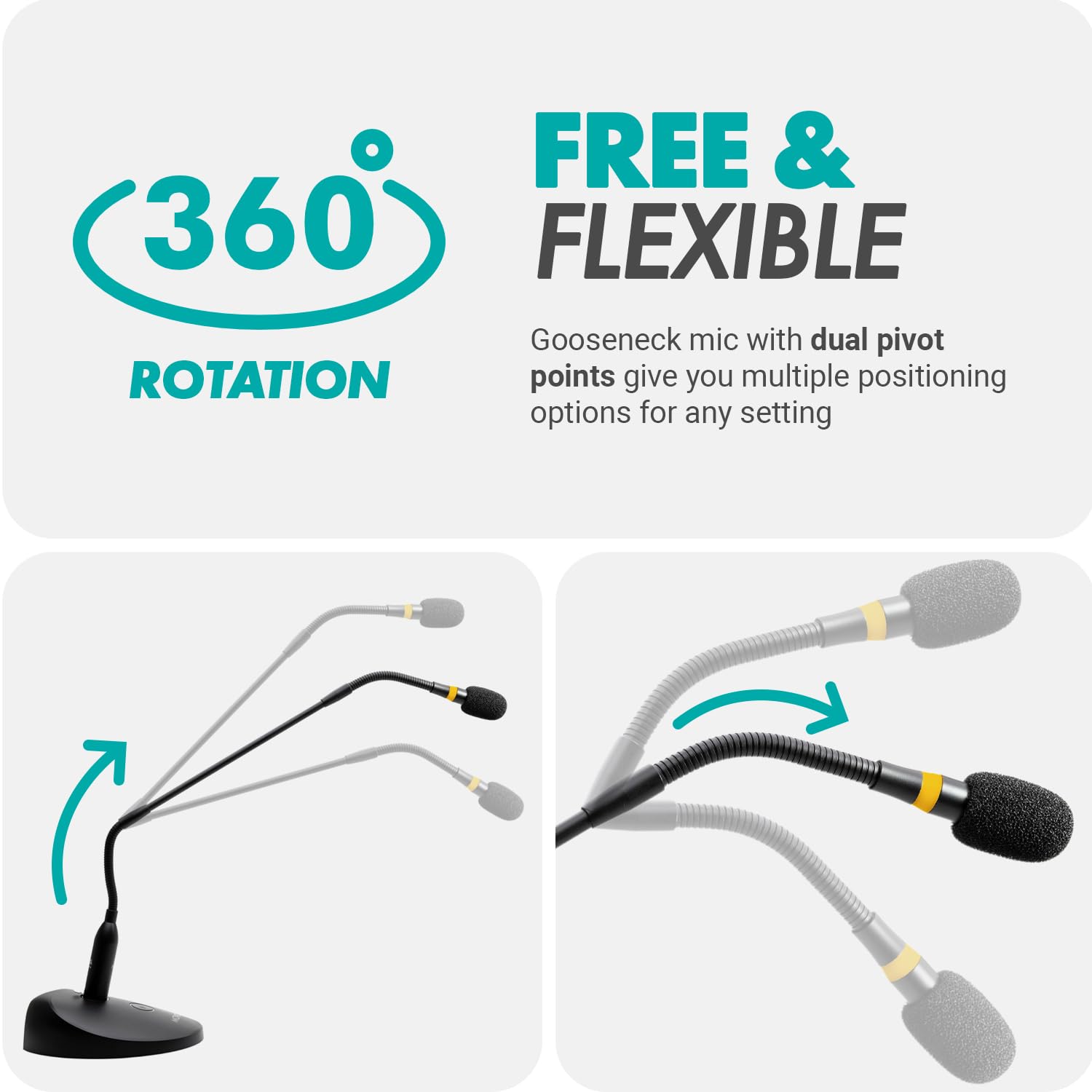 FREE & FLEXIBLE  
Gooseneck mic with dual pivot points give you multiple positioning options for any setting  

360° ROTATION