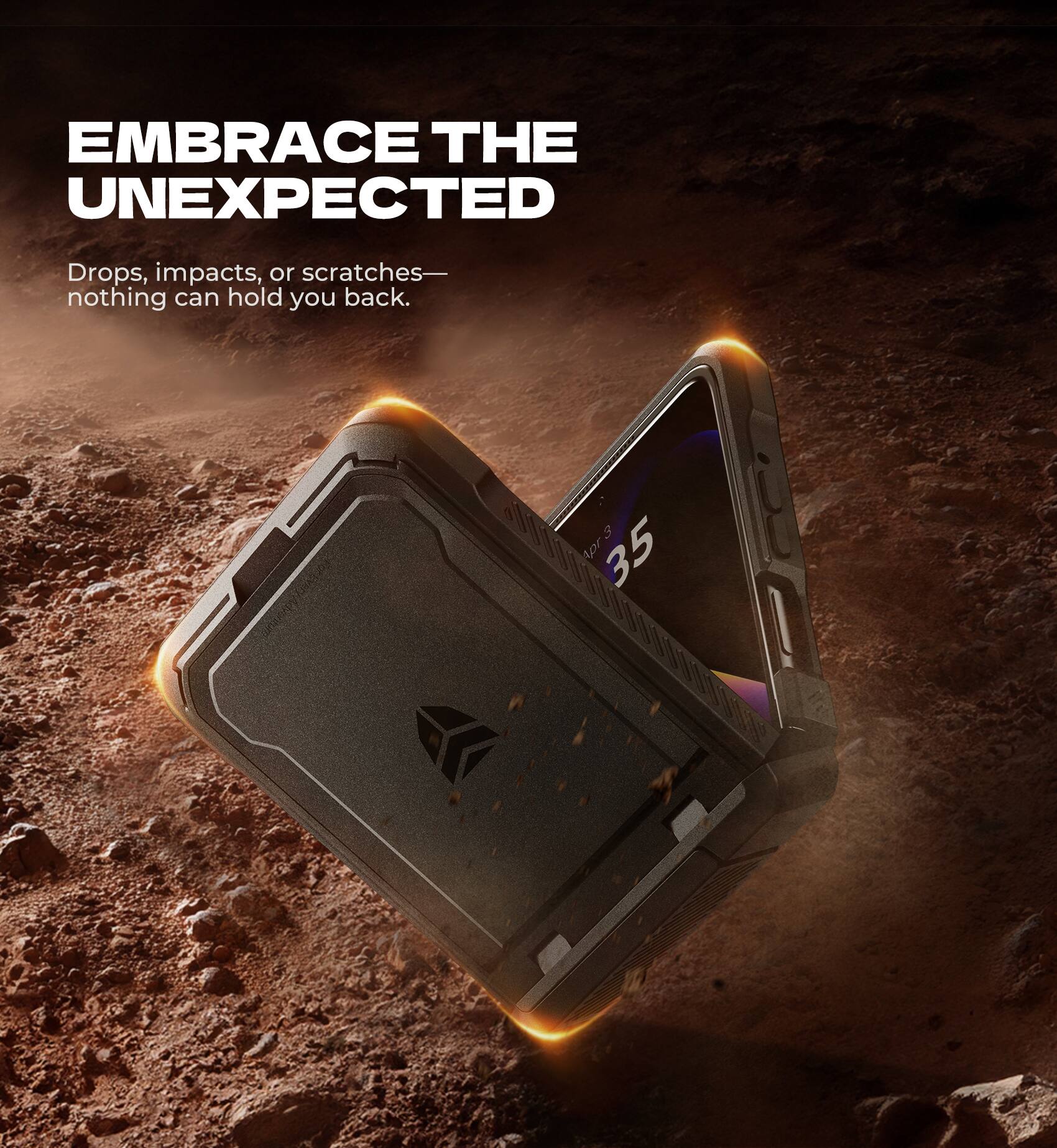EMBRACE THE UNEXPECTED

Drops, impacts, or scratches—nothing can hold you back.