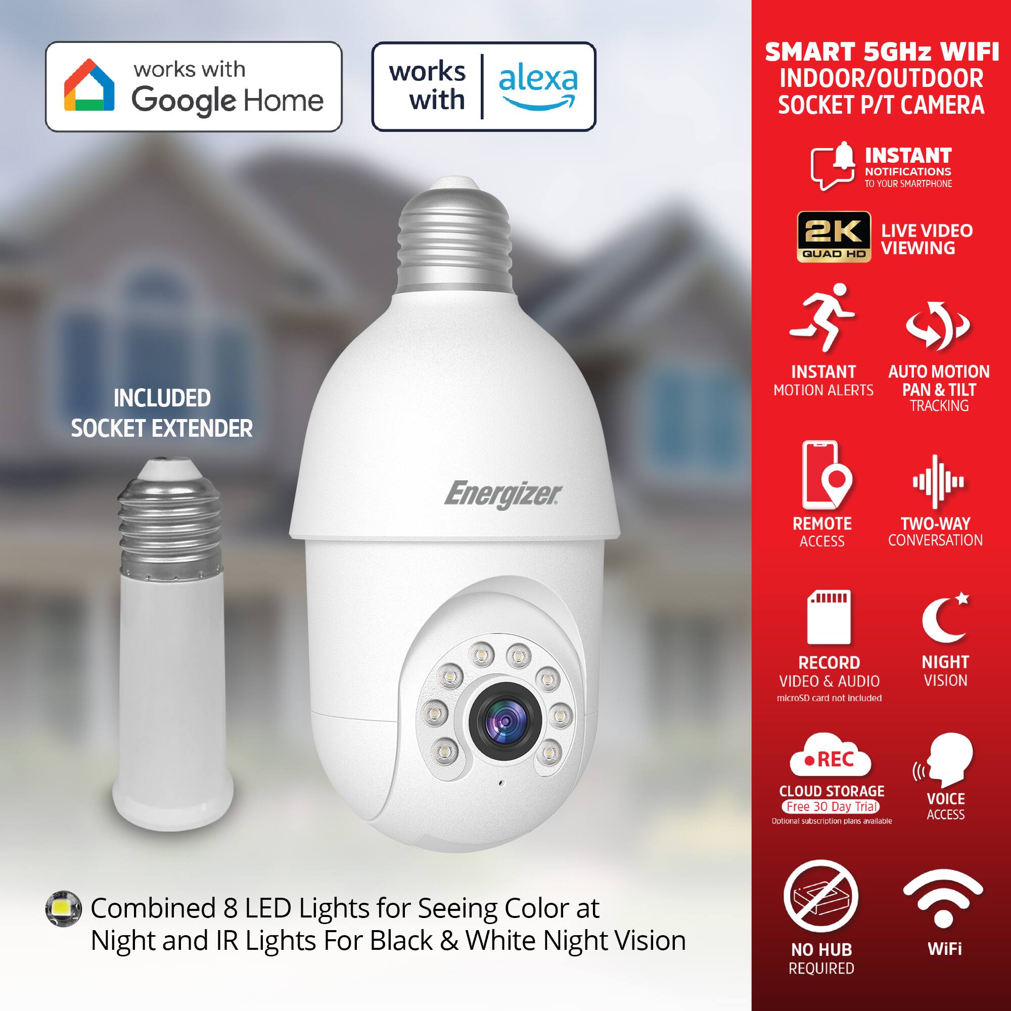 - Works with Google Home
- Works with Alexa
- Smart 5GHz WiFi Indoor/Outdoor Socket P/T Camera
- Instant Notifications to Your Smartphone
- 2K Live Video Viewing
- Quad HD
- Included Socket Extender
- Instant Motion Alerts
- Auto Pan & Tilt Tracking
- Remote Access
- Two-Way Conversation
- Record Video & Audio (microSD card not included)
- Night Vision
- Cloud Storage (Free 30 Day Trial, Optional subscription plan available)
- Voice Access
- No Hub Required
- WiFi
- Combined 8 LED Lights for Seeing Color at Night and IR Lights for Black & White Night Vision