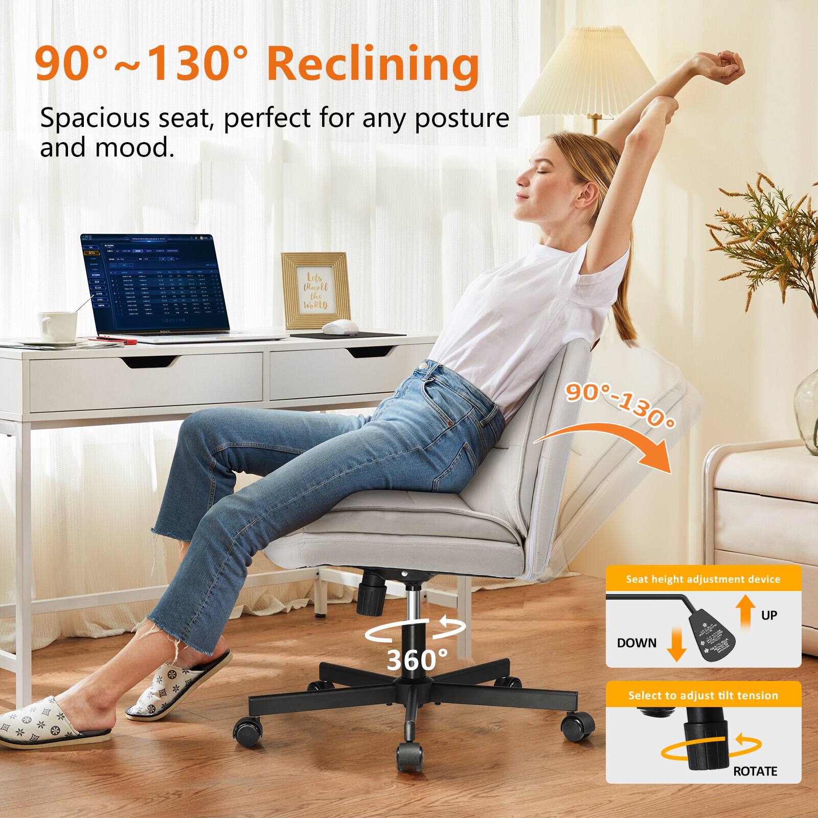 90° ~130° Reclining

Spacious seat, perfect for any posture and mood.

Seat height adjustment device

360° Rotate

Select to adjust tilt tension

DOWN

UP