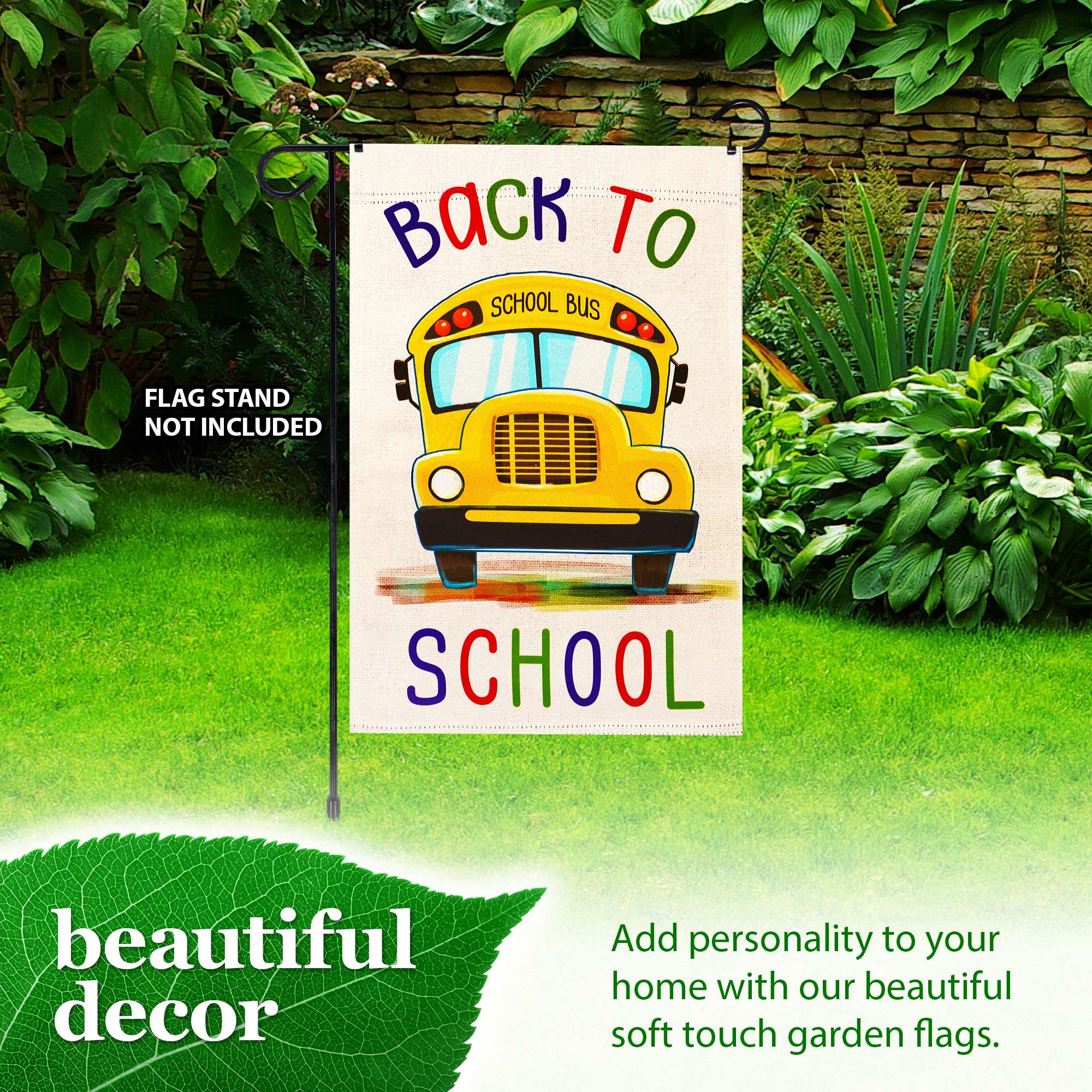 **Back to School Bus Flag**

- **Flag Stand Not Included**

**Beautiful Decor**

Add personality to your home with our beautiful soft touch garden flags.