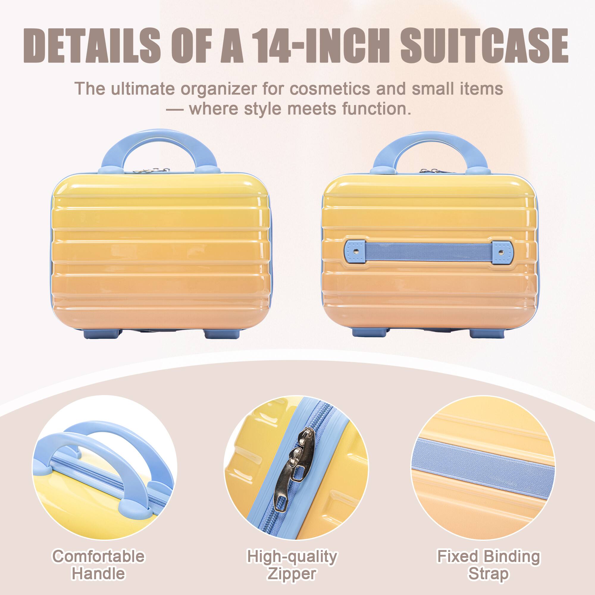 DETAILS OF A 14-INCH SUITCASE

The ultimate organizer for cosmetics and small items - where style meets function.

- Comfortable Handle
- High-quality Zipper
- Fixed Binding Strap