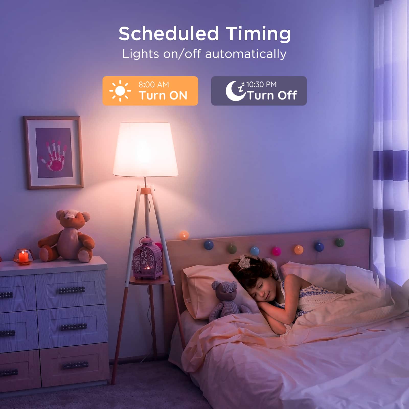 Scheduled Timing
Lights on/off automatically
8:00 AM
Turn ON
10:30 PM
Turn Off