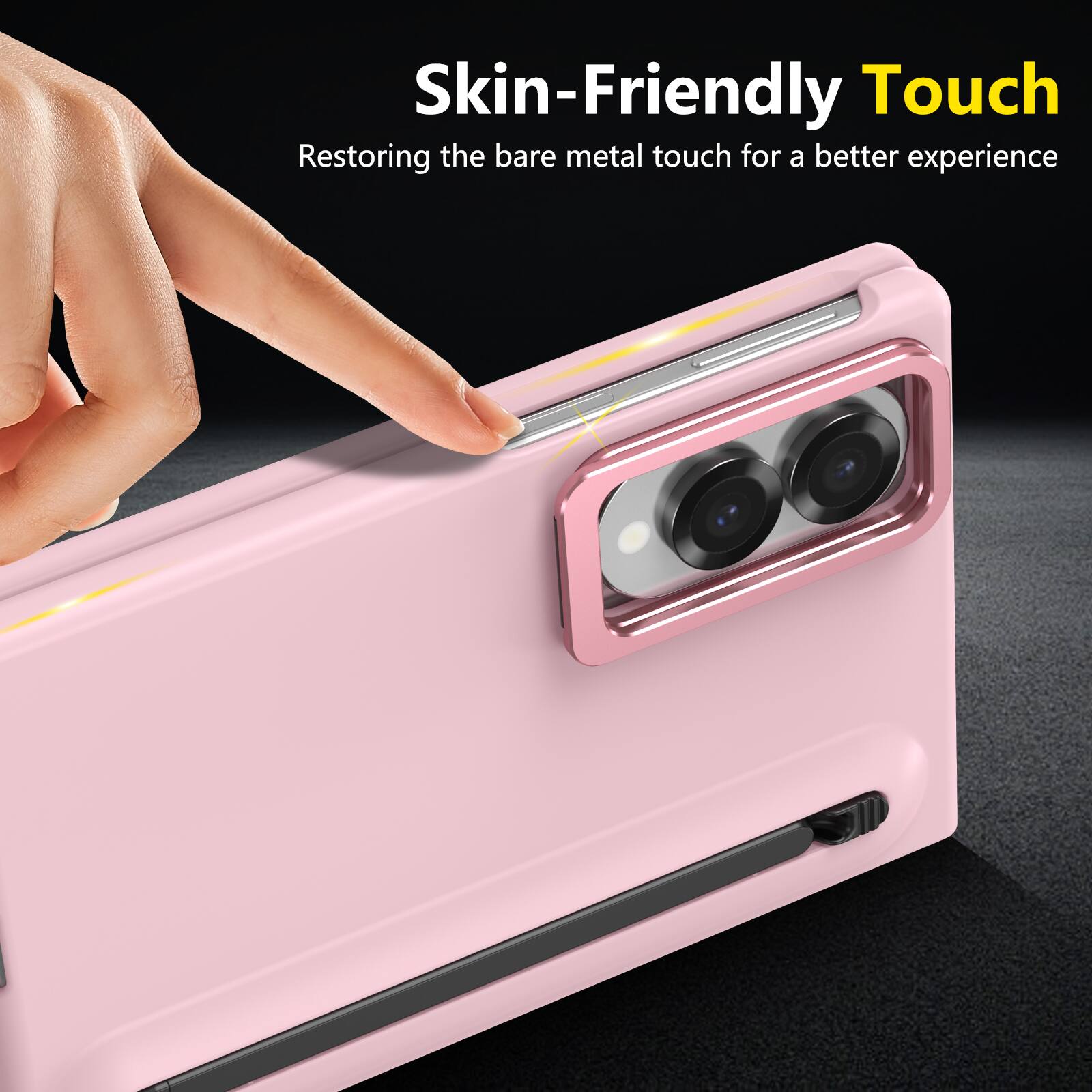 Skin-Friendly Touch  
Restoring the bare metal touch for a better experience