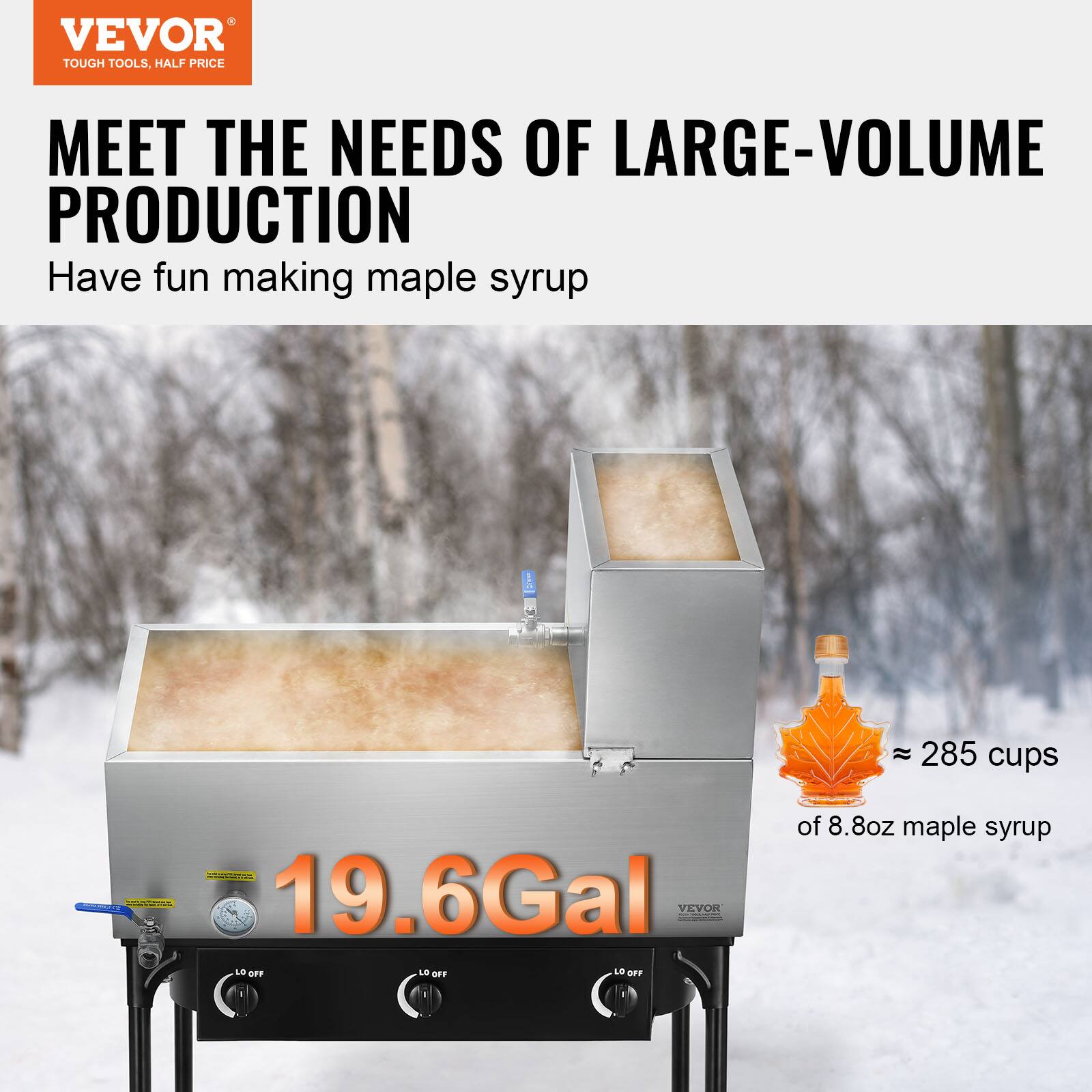 VEVOR TOUGH TOOLS, HALF PRICE MEET THE NEEDS OF LARGE-VOLUME PRODUCTION

Have fun making maple syrup

285 cups of 8.8oz maple syrup

19.6Gal