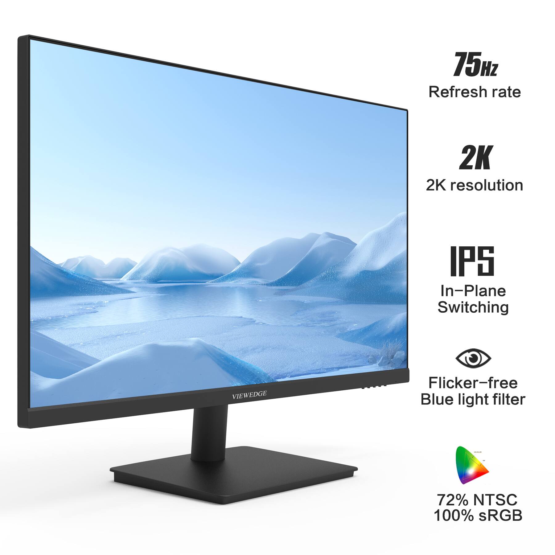 75Hz Refresh rate  
2K resolution  
IPS In-Plane Switching  
Flicker-free Blue light filter  
72% NTSC  
100% sRGB