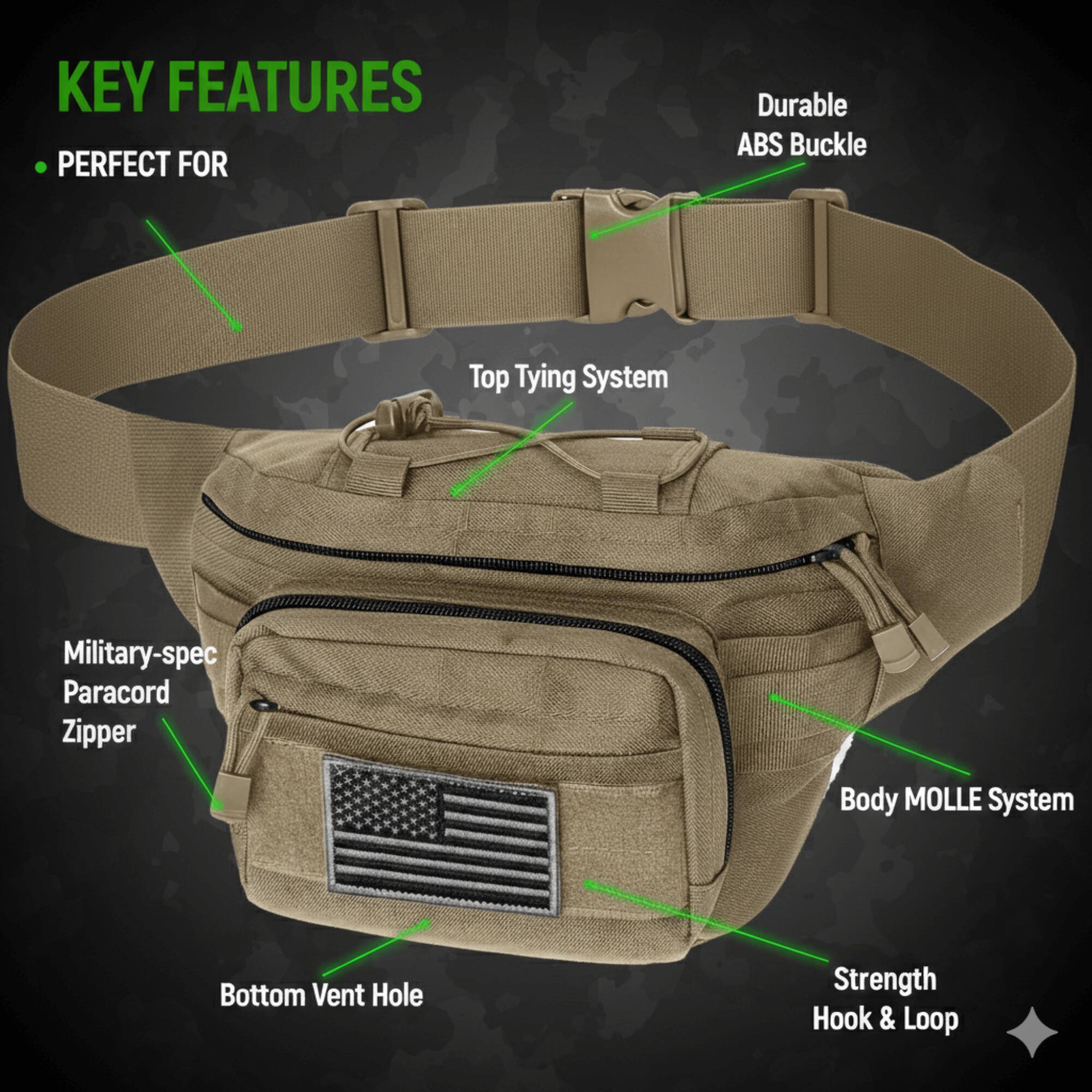 KEY FEATURES  
- PERFECT FOR  
- Durable ABS Buckle  
- Top Tying System  
- Military-spec Paracord Zipper  
- Body MOLLE System  
- Bottom Vent Hole  
- Strength Hook & Loop