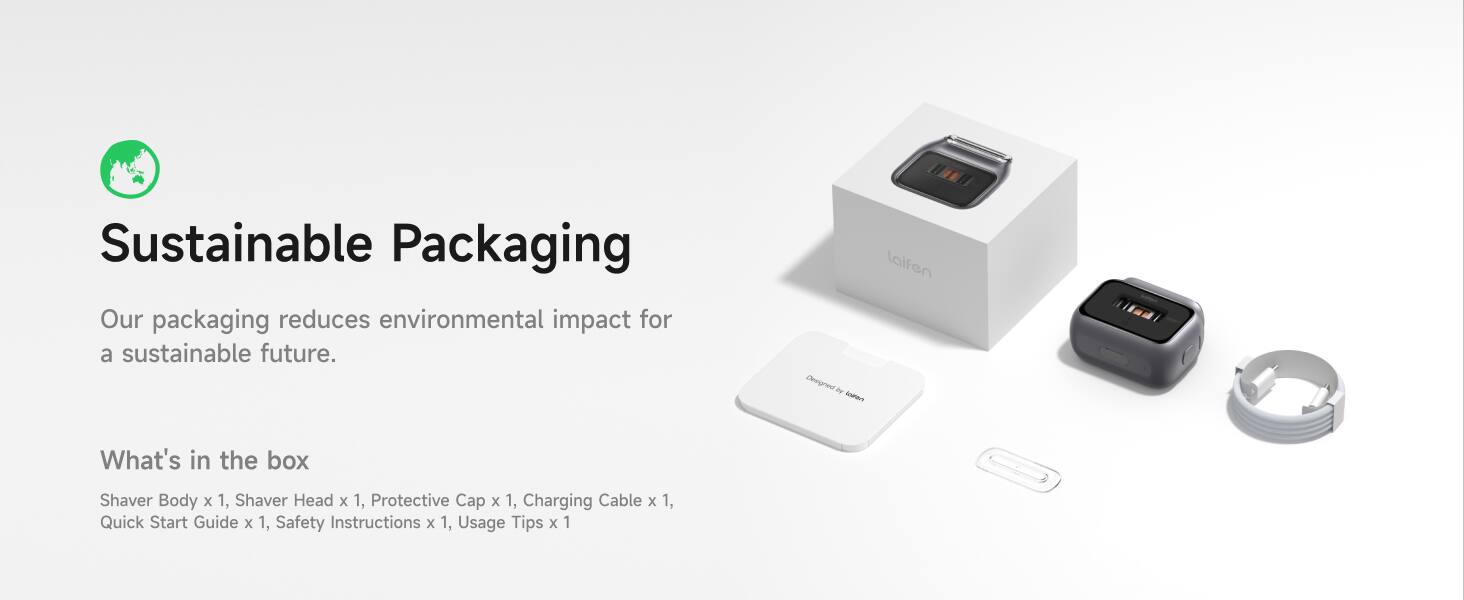 Sustainable Packaging  
Our packaging reduces environmental impact for a sustainable future.

What's in the box  
Shaver Body x 1, Shaver Head x 1, Protective Cap x 1, Charging Cable x 1, Quick Start Guide x 1, Safety Instructions x 1, Usage Tips x 1