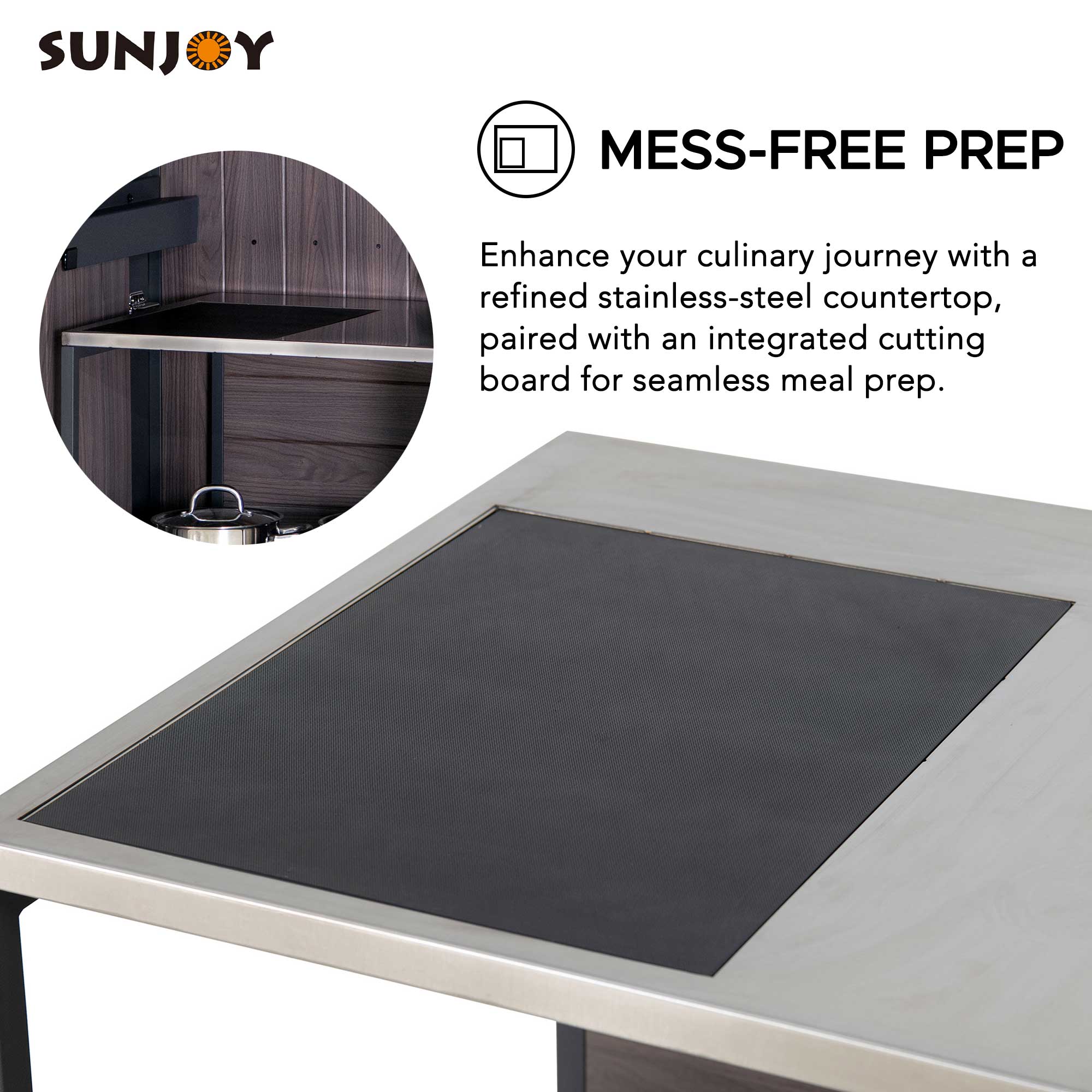 SUNJOY  
MESS-FREE PREP  
Enhance your culinary journey with a refined stainless-steel countertop, paired with an integrated cutting board for seamless meal prep.