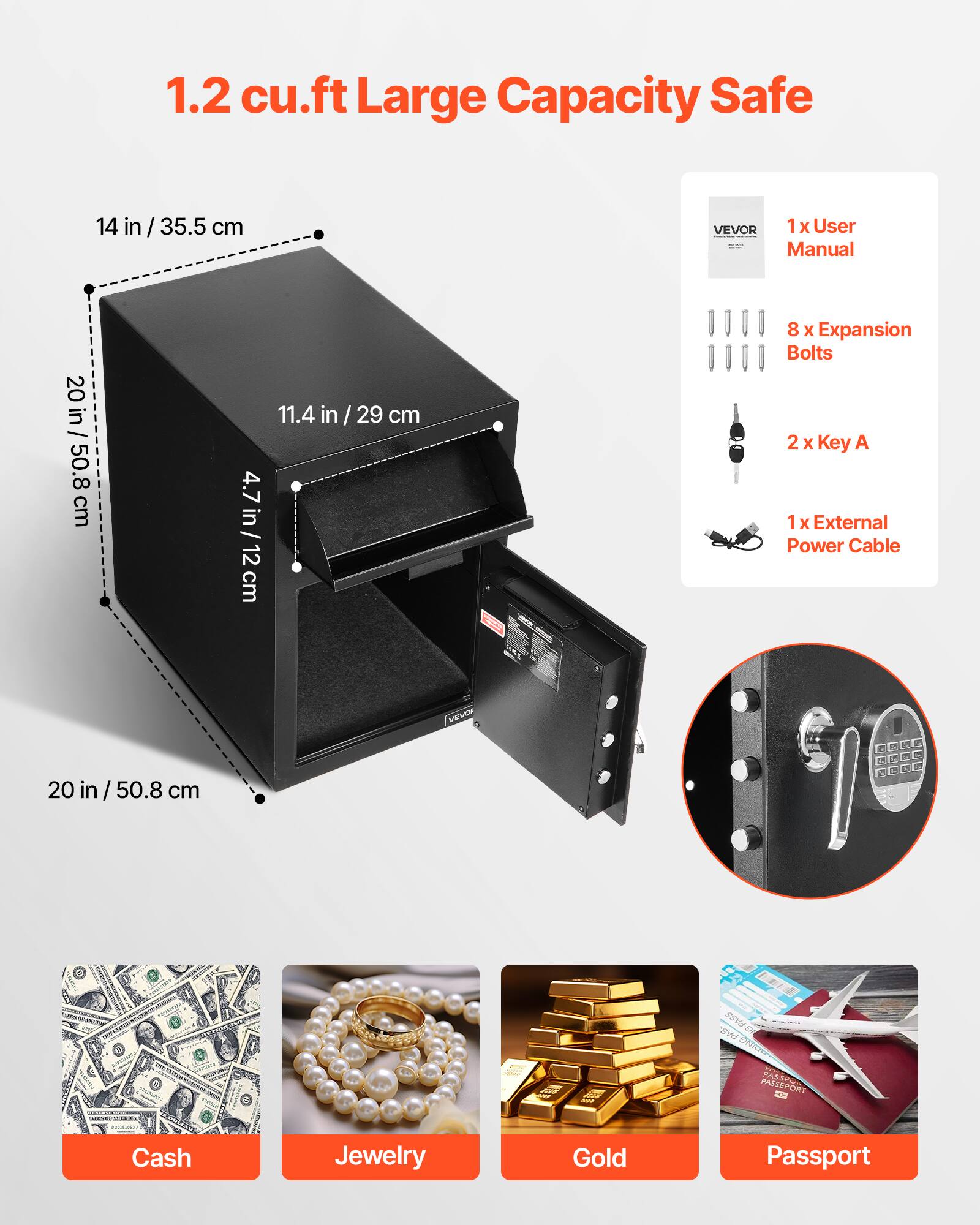 1.2 cu.ft Large Capacity Safe

Dimensions:
- 20 in / 50.8 cm (width)
- 20 in / 50.8 cm (depth)
- 14 in / 35.5 cm (height)
- 11.4 in / 29 cm (internal height)
- 4.7 in / 12 cm (internal depth)

Contents:
- 1 x User Manual
- 8 x Expansion Bolts
- 2 x Key A
- 1 x External Power Cable

Suitable for storing:
- Cash
- Jewelry
- Gold
- Passport