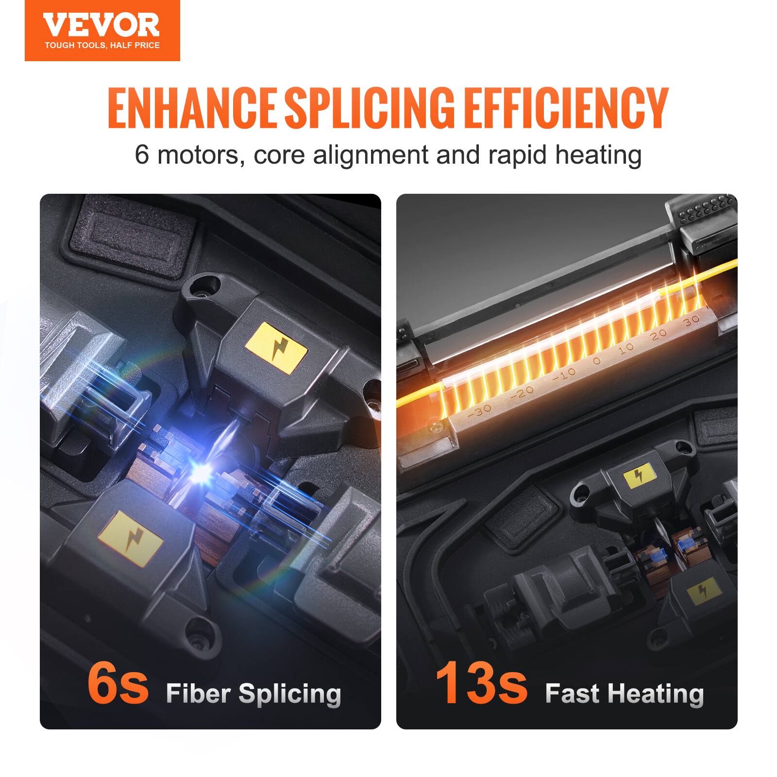 VEVOR TOUGH TOOLS, HALF PRICE

ENHANCE SPLICING EFFICIENCY

6 motors, core alignment and rapid heating

6S Fiber Splicing

13S Fast Heating