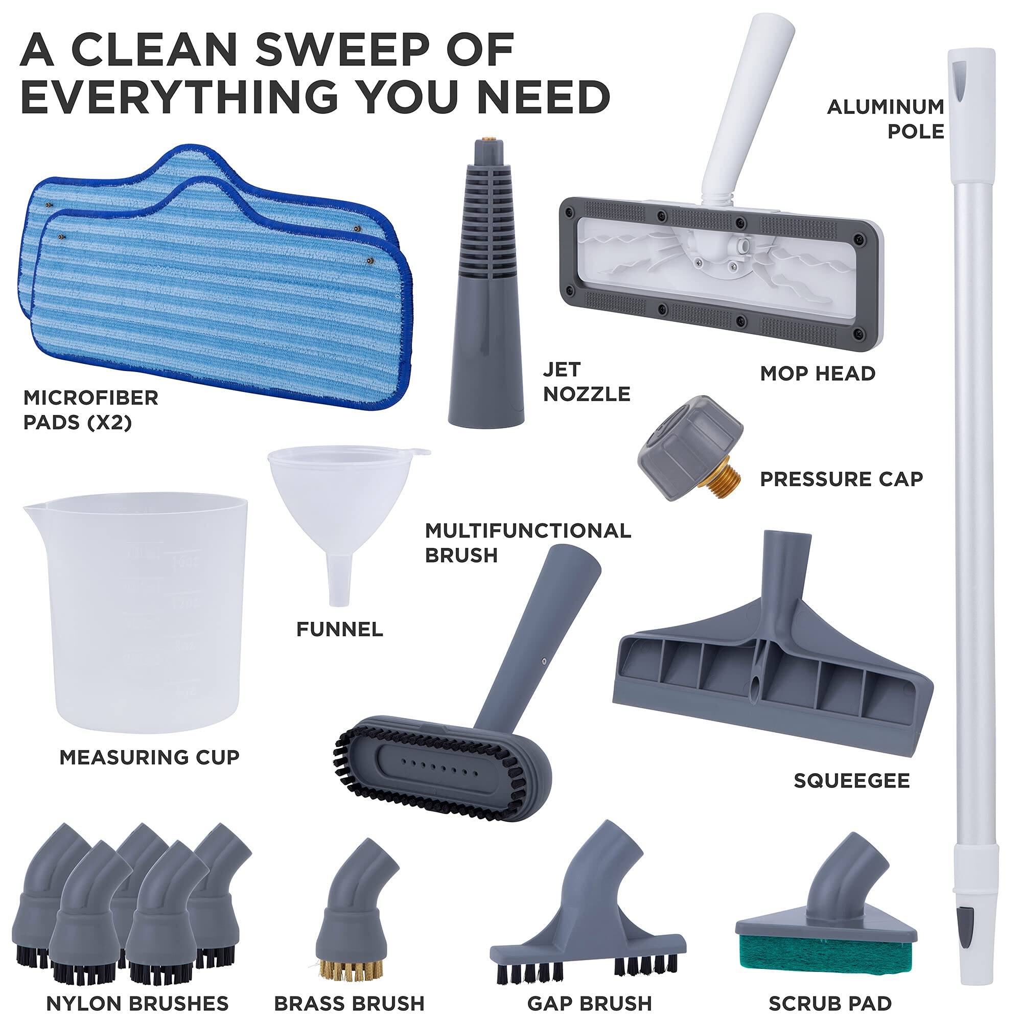 A CLEAN SWEEP OF EVERYTHING YOU NEED

- ALUMINUM POLE
- MICROFIBER PADS (X2)
- JET NOZZLE
- MOP HEAD
- PRESSURE CAP
- MULTIFUNCTIONAL BRUSH
- FUNNEL
- MEASURING CUP
- SQUEEGEE
- NYLON BRUSHES
- BRASS BRUSH
- GAP BRUSH
- SCRUB PAD