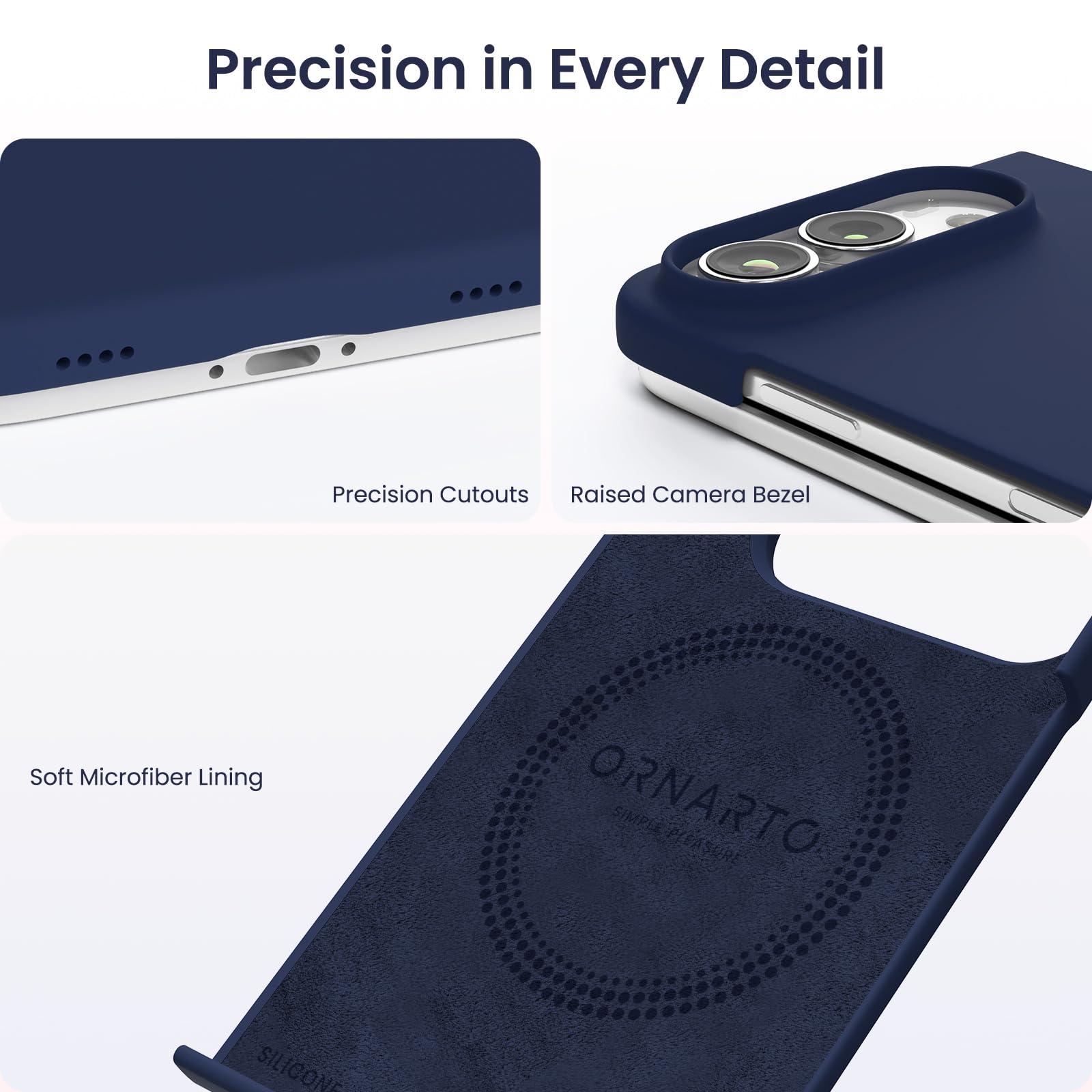 Precision in Every Detail

Precision Cutouts Raised Camera Bezel

Soft Microfiber Lining

ORNARTO SIMPLE PLEASURE PLEA

SILICONE ONE
