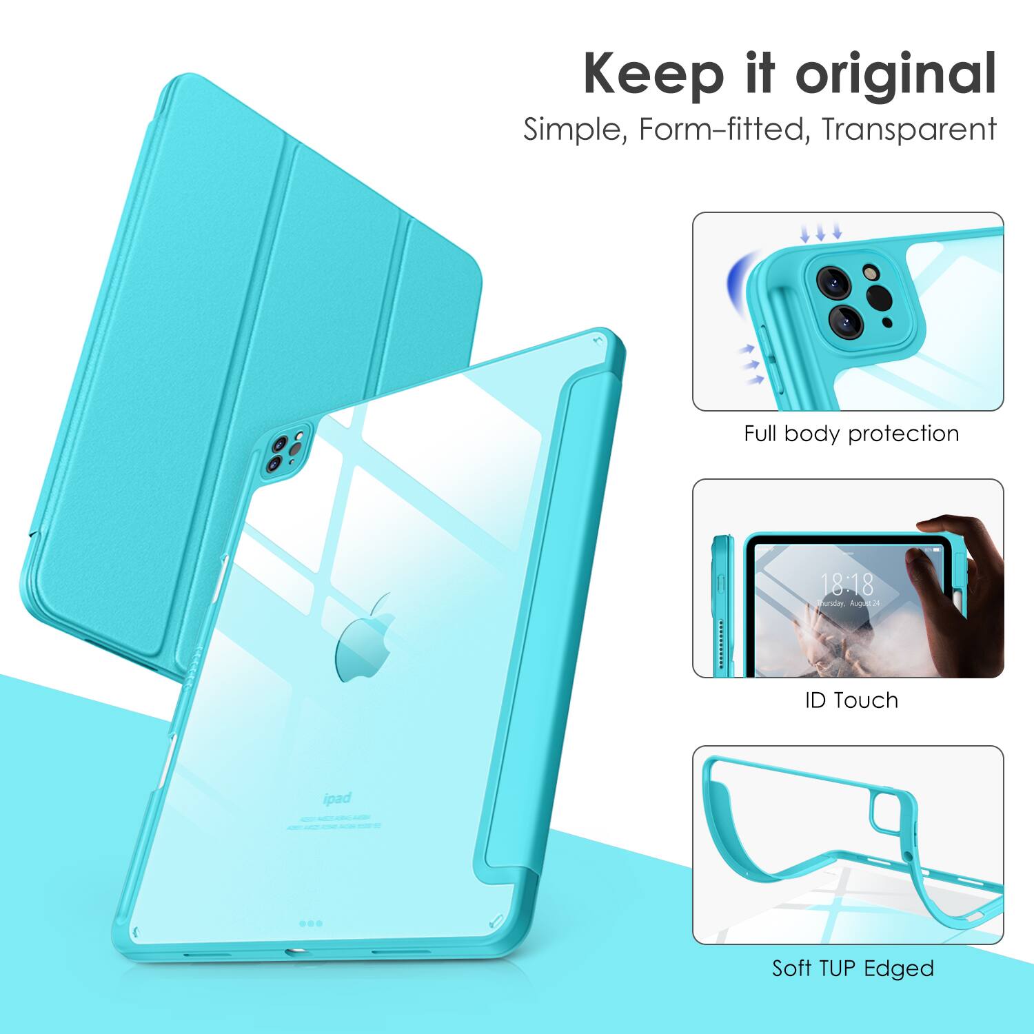 Keep it original  
Simple, Form-fitted, Transparent  

Full body protection  
ID Touch  
Soft TUP Edged
