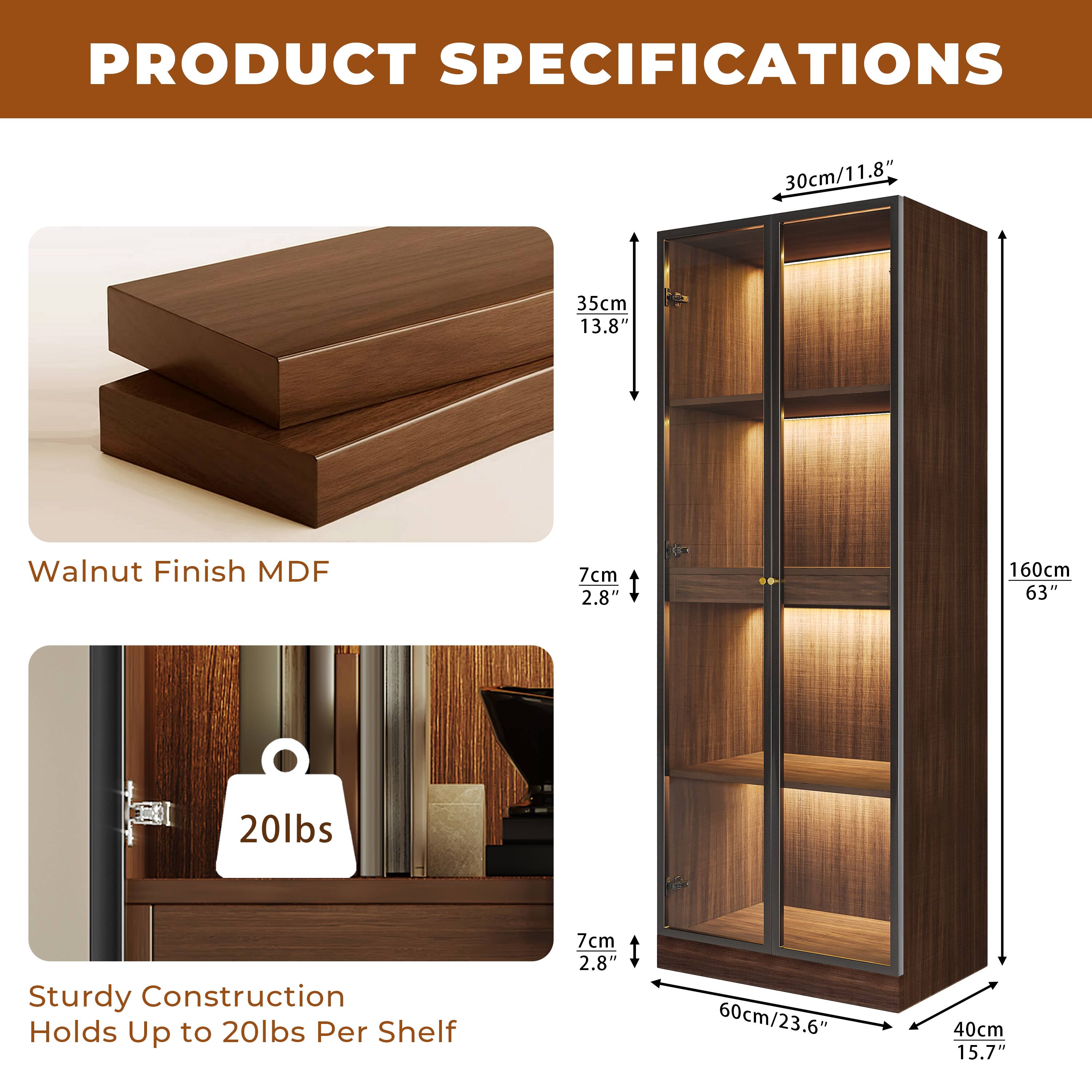 PRODUCT SPECIFICATIONS

- Walnut Finish MDF
- 30cm/11.8" (Width)
- 35cm/13.8" (Depth)
- 160cm/63" (Height)
- 7cm/2.8" (Shelf Thickness)
- 60cm/23.6" (Internal Width)
- 40cm/15.7" (Internal Depth)
- Sturdy Construction
- Holds Up to 20lbs Per Shelf