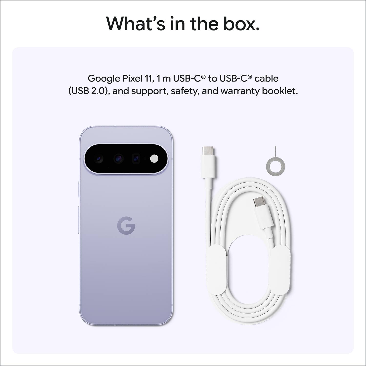 What's in the box.

Pixel 1 USB-C 2 USB-C 0 cable Google 11, 1 m (USB 2.0), and support, safety, and warranty booklet.