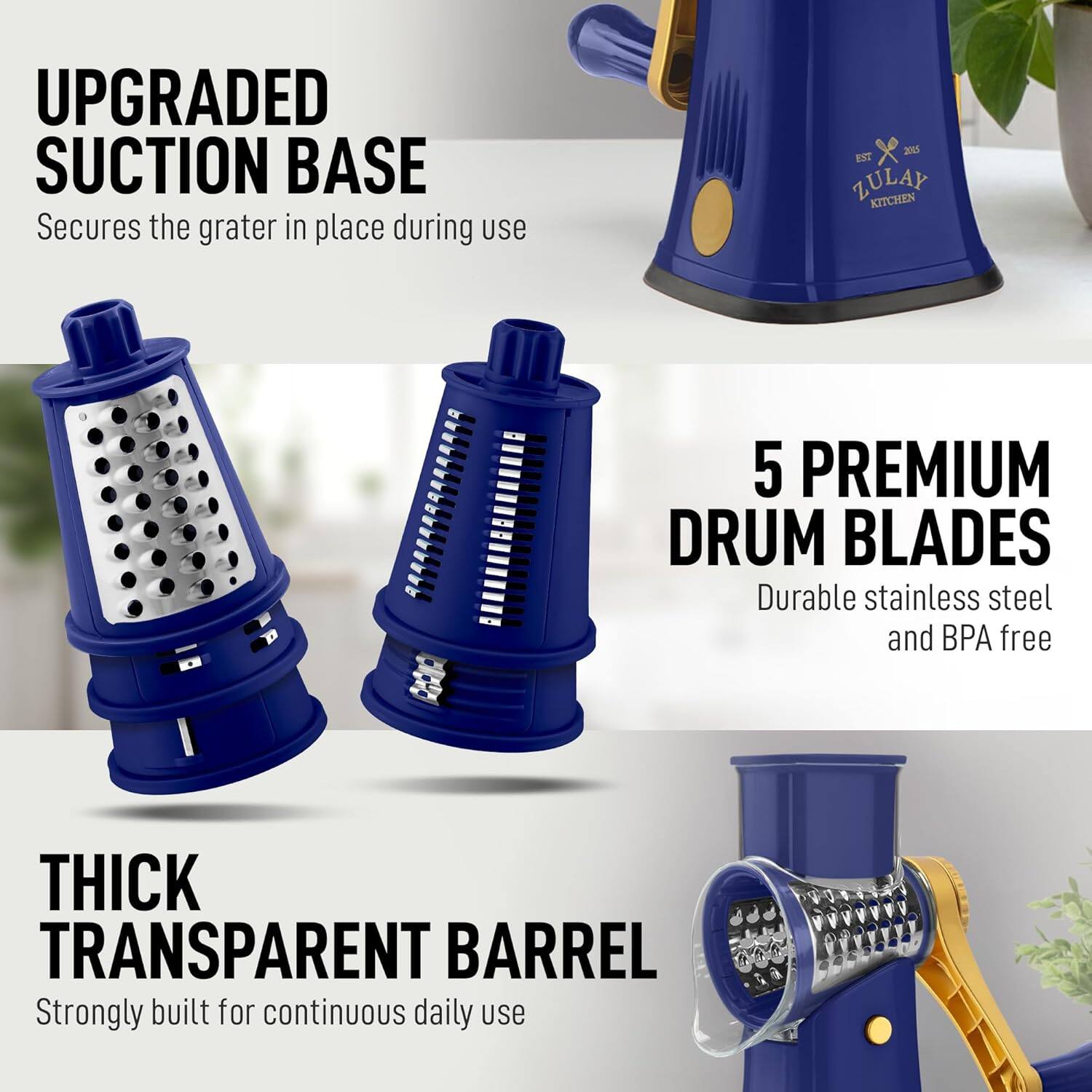 UPGRADED SUCTION BASE  
Secures the grater in place during use  

5 PREMIUM DRUM BLADES  
Durable stainless steel and BPA free  

THICK TRANSPARENT BARREL  
Strongly built for continuous daily use