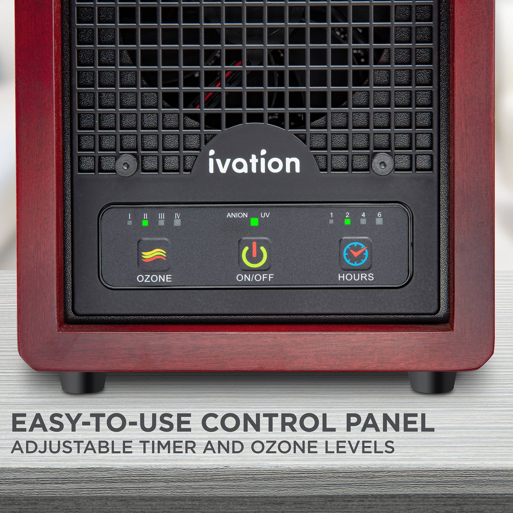 IVATION
I II III IV ANION UV
1 2 4 6
OZONE
ON/OFF
HOURS
EASY-TO-USE CONTROL PANEL
ADJUSTABLE TIMER AND OZONE LEVELS