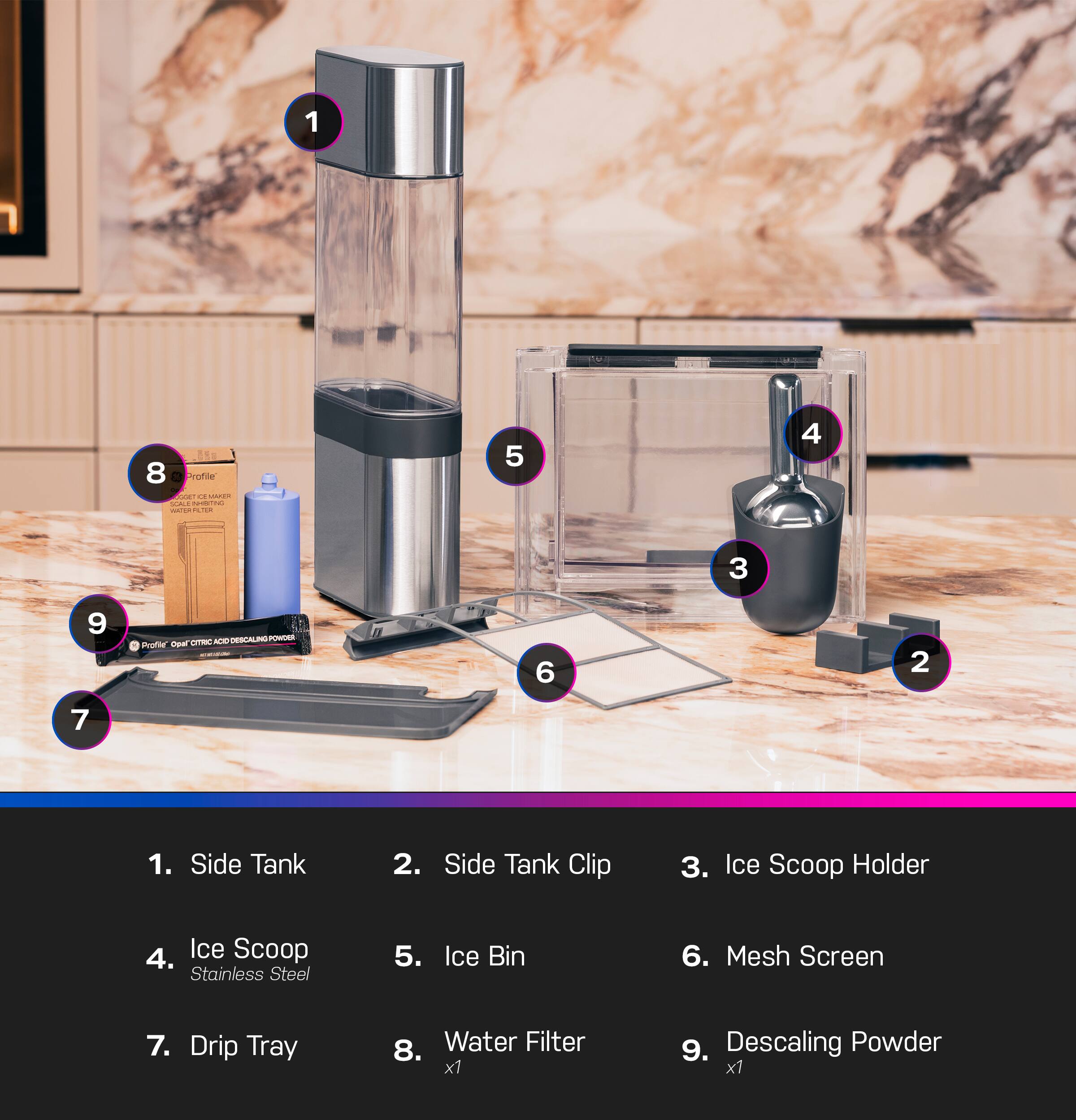 1. Side Tank  
2. Side Tank Clip  
3. Ice Scoop Holder  
4. Ice Scoop Stainless Steel  
5. Ice Bin  
6. Mesh Screen  
7. Drip Tray  
8. Water Filter x1  
9. Descaling Powder x1