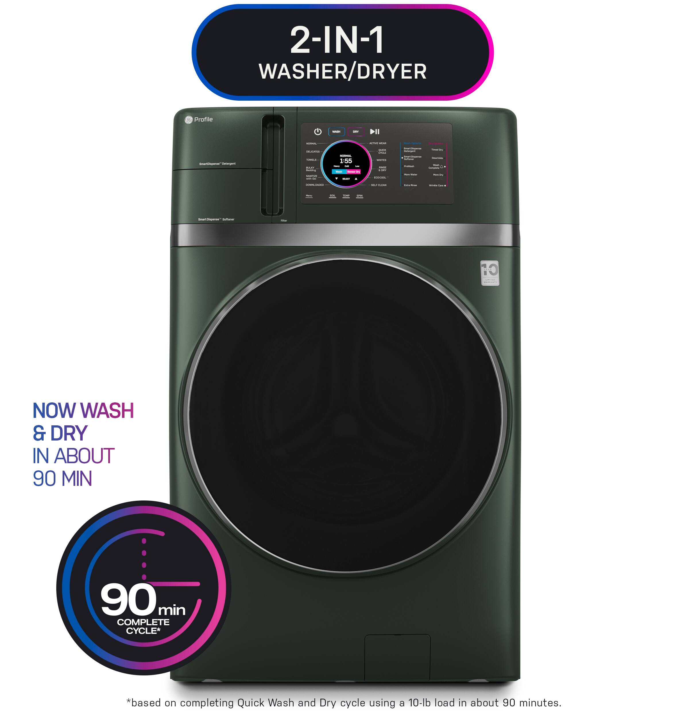 2-IN-1 WASHER/DRYER

Profile

NOW WASH & DRY IN ABOUT 90 MIN

90 min COMPLETE CYCLE*

*based on completing Quick Wash and Dry cycle using a 10-lb load in about 90 minutes.