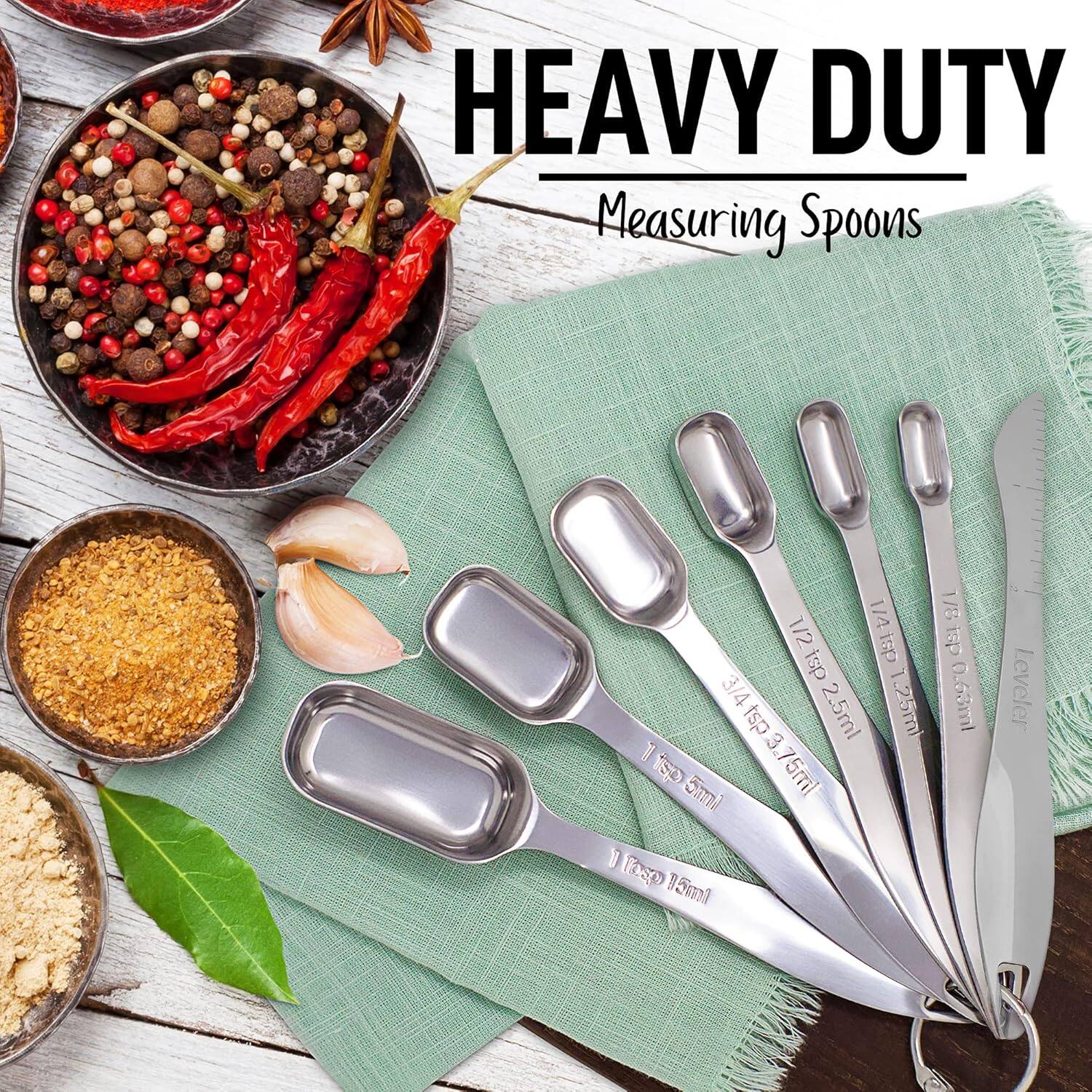 HEAVY DUTY  
Measuring Spoons  

1/4 tsp 0.63ml  
1/8 tsp 0.63ml  
1/2 tsp 2.5ml  
1/4 tsp 0.63ml  
1/2 tsp 2.5ml  
1 tsp 5ml  
1 Tbsp 15ml  
Leveler  

1/2 tsp 2.5ml  
1/4 tsp 0.63ml  
1/8 tsp 0.63ml  
1/2 tsp 2.5ml  
1 tsp 5ml  
1 Tbsp 15ml  
Leveler
