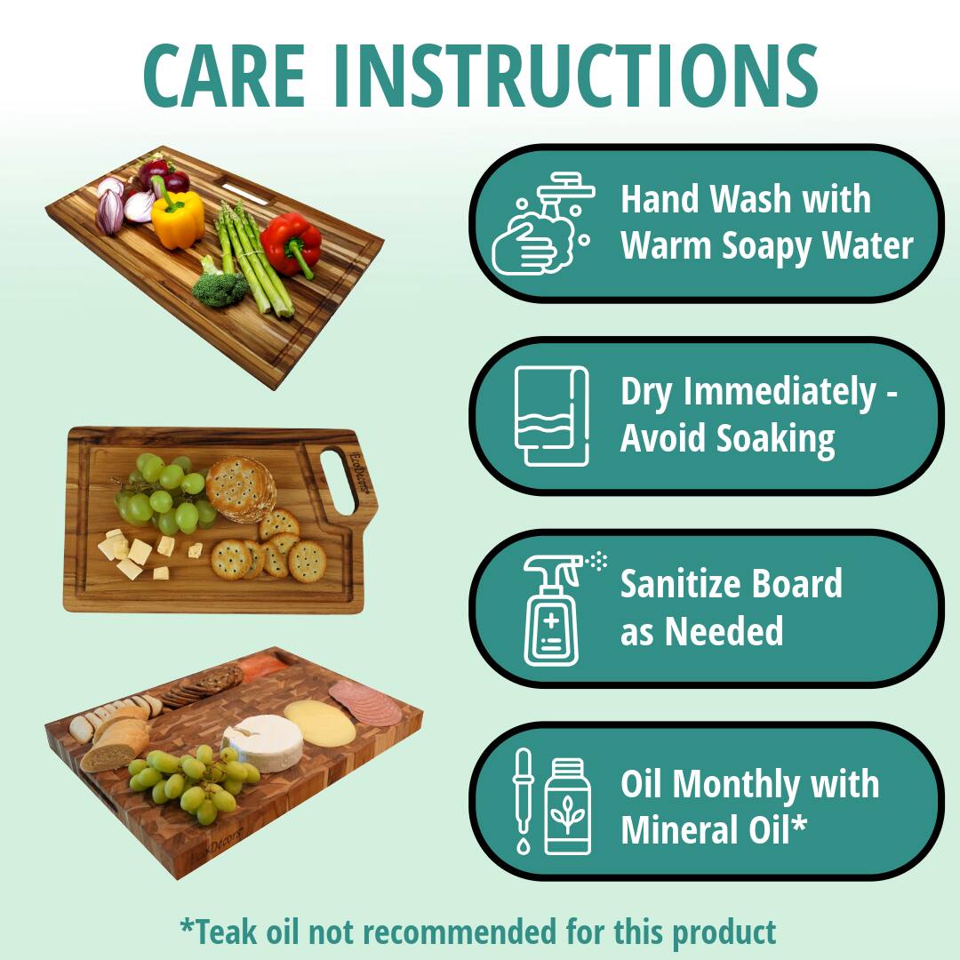 CARE INSTRUCTIONS

- Hand Wash with Warm Soapy Water
- Dry Immediately - Avoid Soaking
- Sanitize Board as Needed
- Oil Monthly with Mineral Oil*

*Teak oil not recommended for this product
