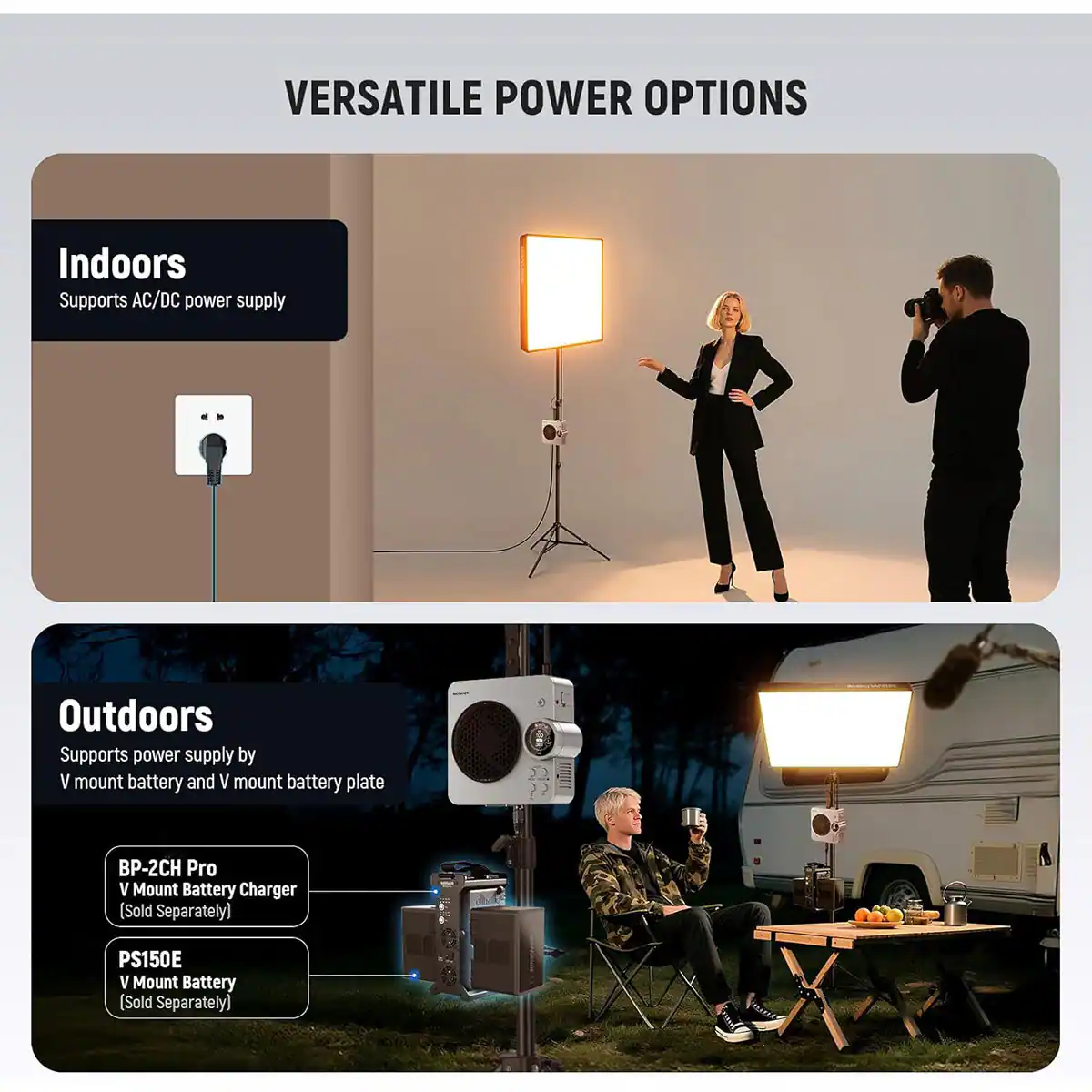 VERSATILE POWER OPTIONS

Indoors
Supports AC/DC power supply

Outdoors
Supports power supply by V mount battery and V mount battery plate

BP-2CH Pro
V Mount Battery Charger
(Sold Separately)

PS150E
V Mount Battery
(Sold Separately)