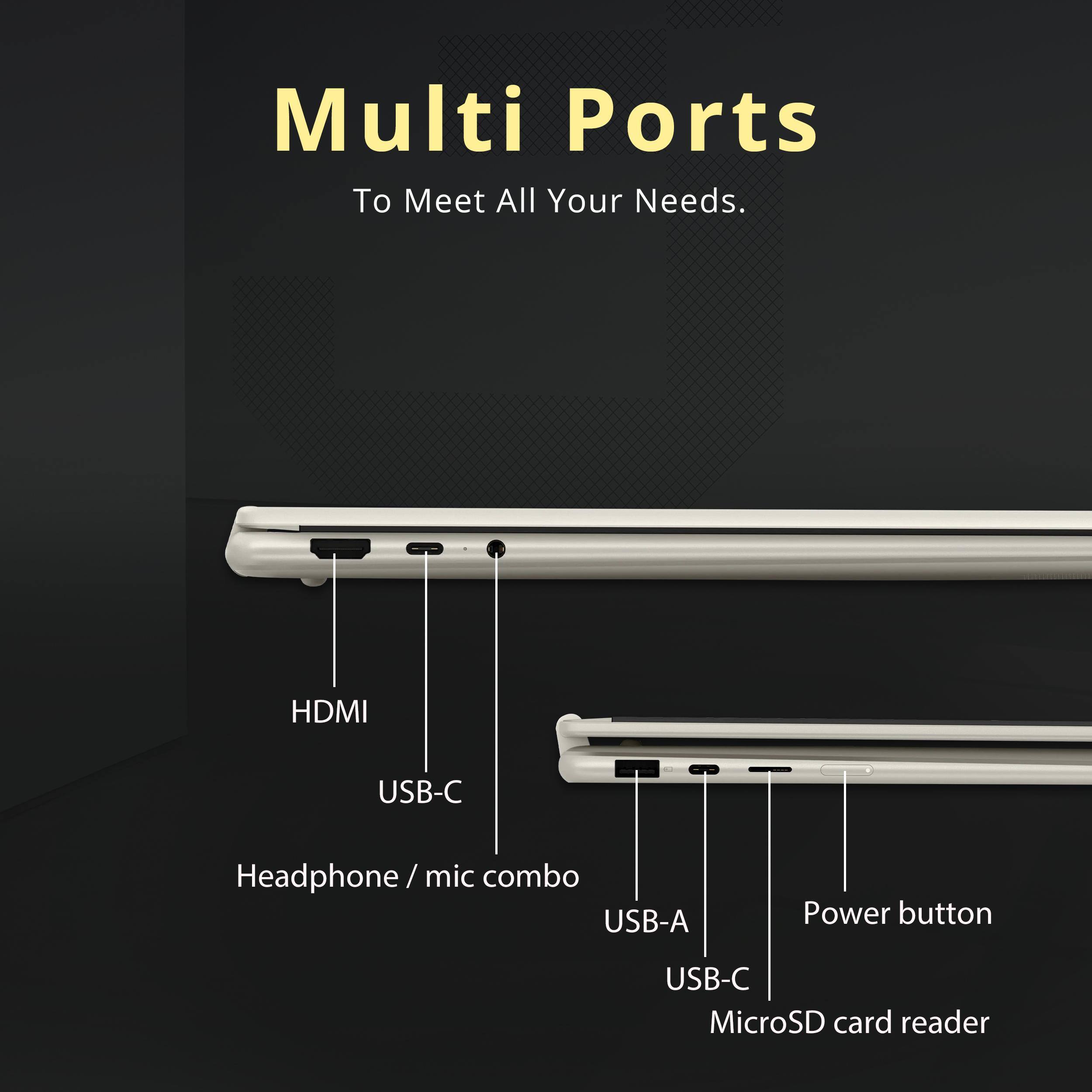 Multi Ports  
To Meet All Your Needs.

- HDMI
- USB-C
- Headphone / mic combo
- USB-A
- Power button
- USB-C
- MicroSD card reader