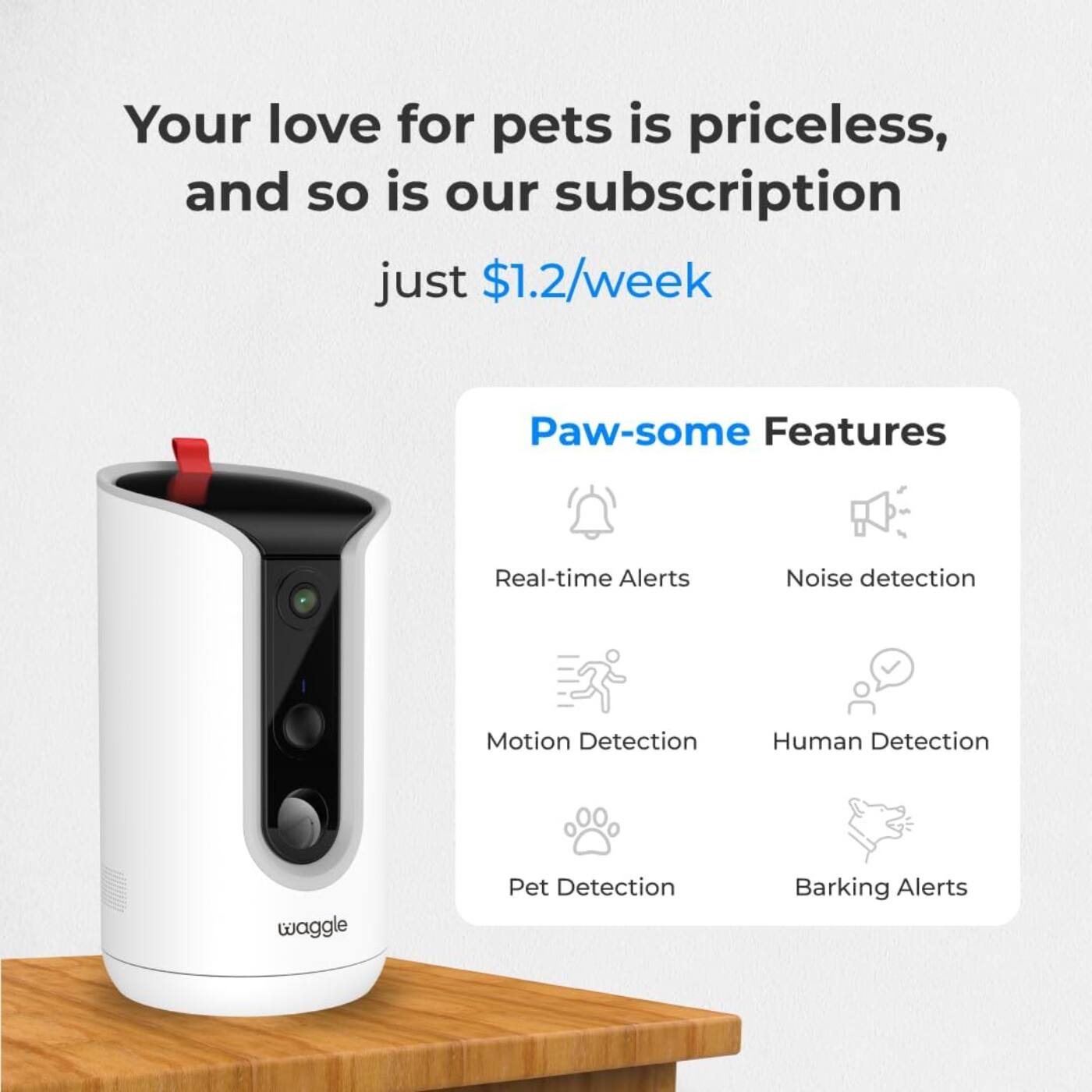 Your love for pets is priceless, and so is our subscription just $1.2/week

Paw-some Features
- Real-time Alerts
- Noise detection
- Motion Detection
- Human Detection
- Pet Detection
- Barking Alerts