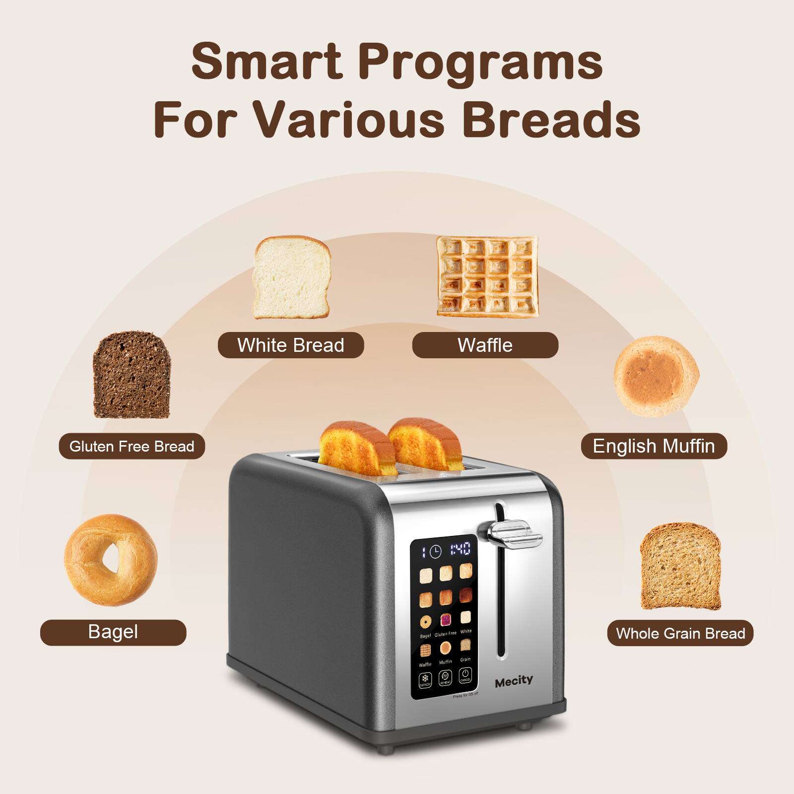 Smart Programs For Various Breads

- White Bread
- Waffle
- Gluten Free Bread
- English Muffin
- Bagel
- Whole Grain Bread

Colories Sugar

Mecity