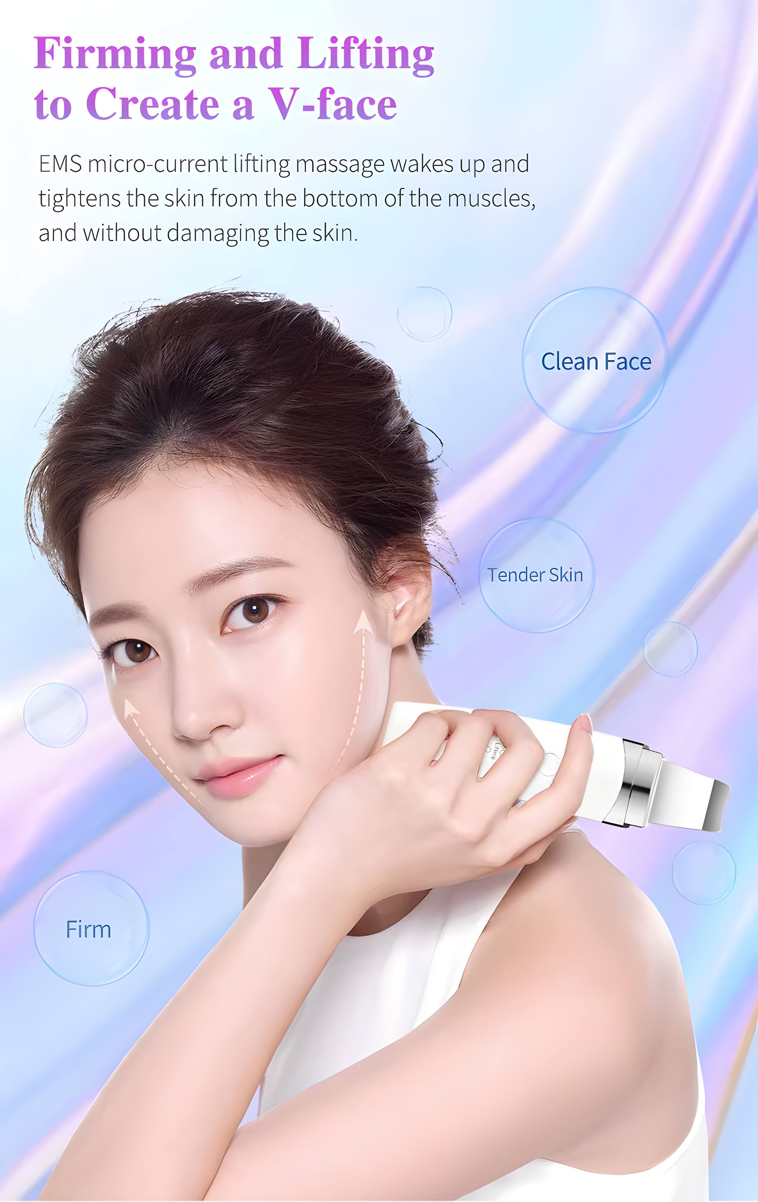 Firming and Lifting to Create a V-face

EMS micro-current lifting massage wakes up and tightens the skin from the bottom of the muscles, and without damaging the skin.

Clean Face
Tender Skin
Firm