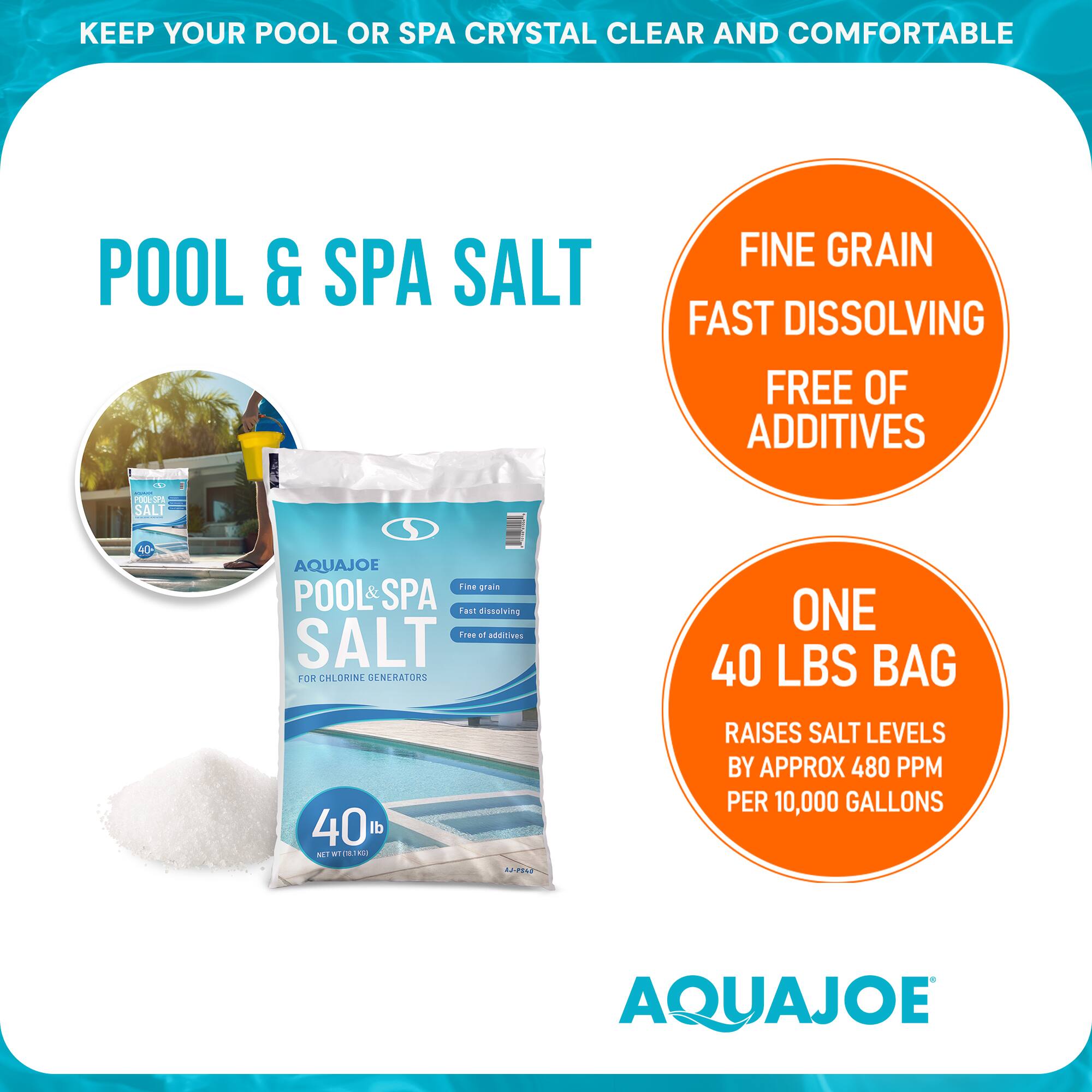 KEEP YOUR POOL OR SPA CRYSTAL CLEAR AND COMFORTABLE

POOL & SPA SALT

FINE GRAIN  
FAST DISSOLVING  
FREE OF ADDITIVES

ONE 40 LBS BAG  
RAISES SALT LEVELS BY APPROX 480 PPM PER 10,000 GALLONS

AQUAJOE  
POOL & SPA SALT  
FOR CHLORINE GENERATORS  
40 LBS  
NET WT 18.14 KG