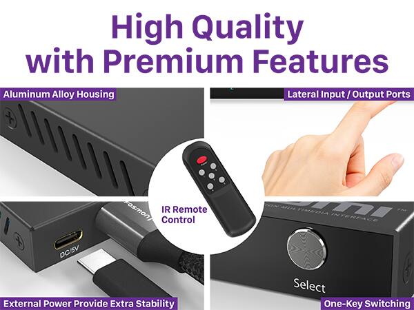 High Quality with Premium Features

Aluminum Alloy Housing
Lateral Input / Output Ports
IR Remote Control
External Power Provide Extra Stability
Select
One-Key Switching