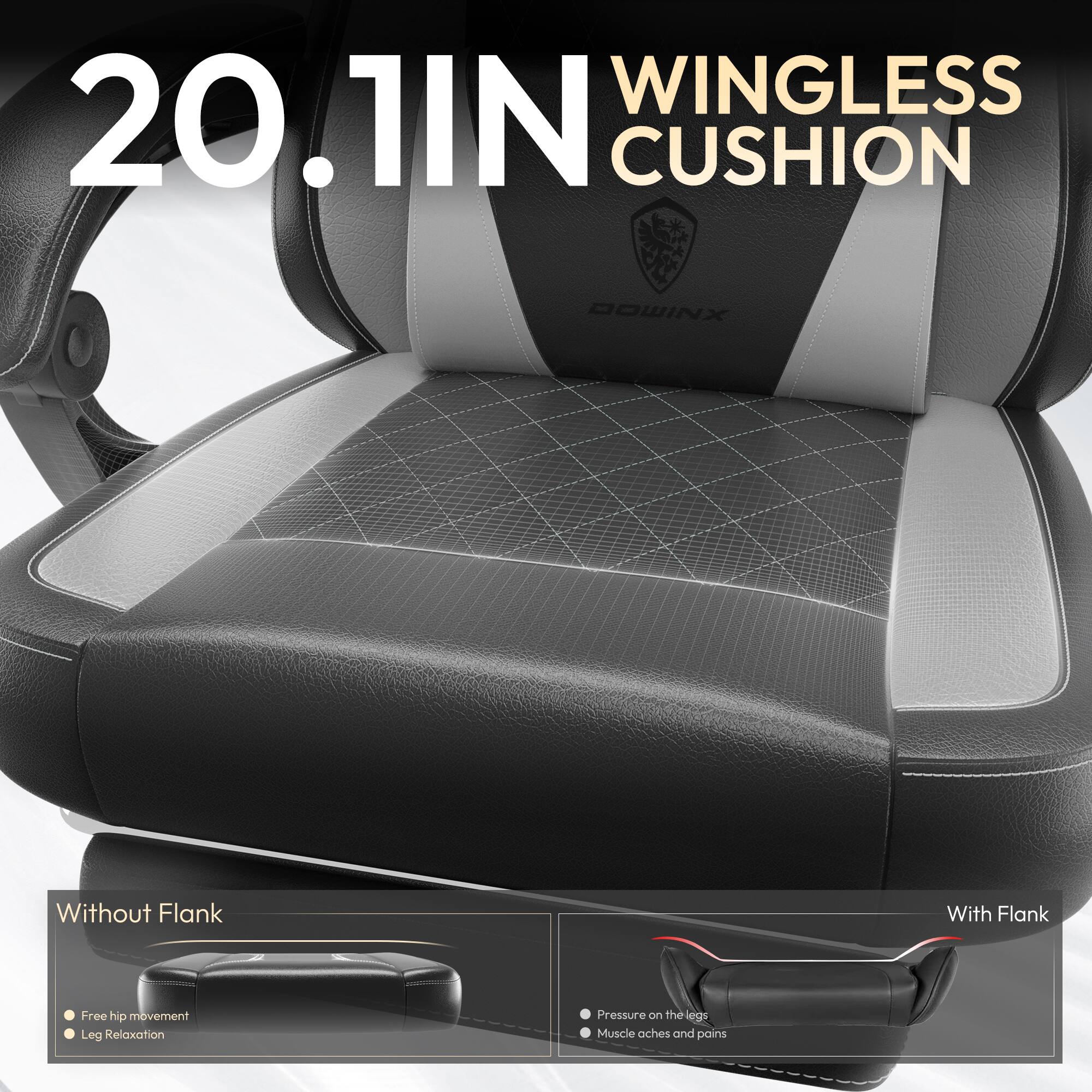20.1IN WINGLESS CUSHION

Without Flank
- Free hip movement
- Leg Relaxation

With Flank
- Pressure on the legs
- Muscle aches and pains