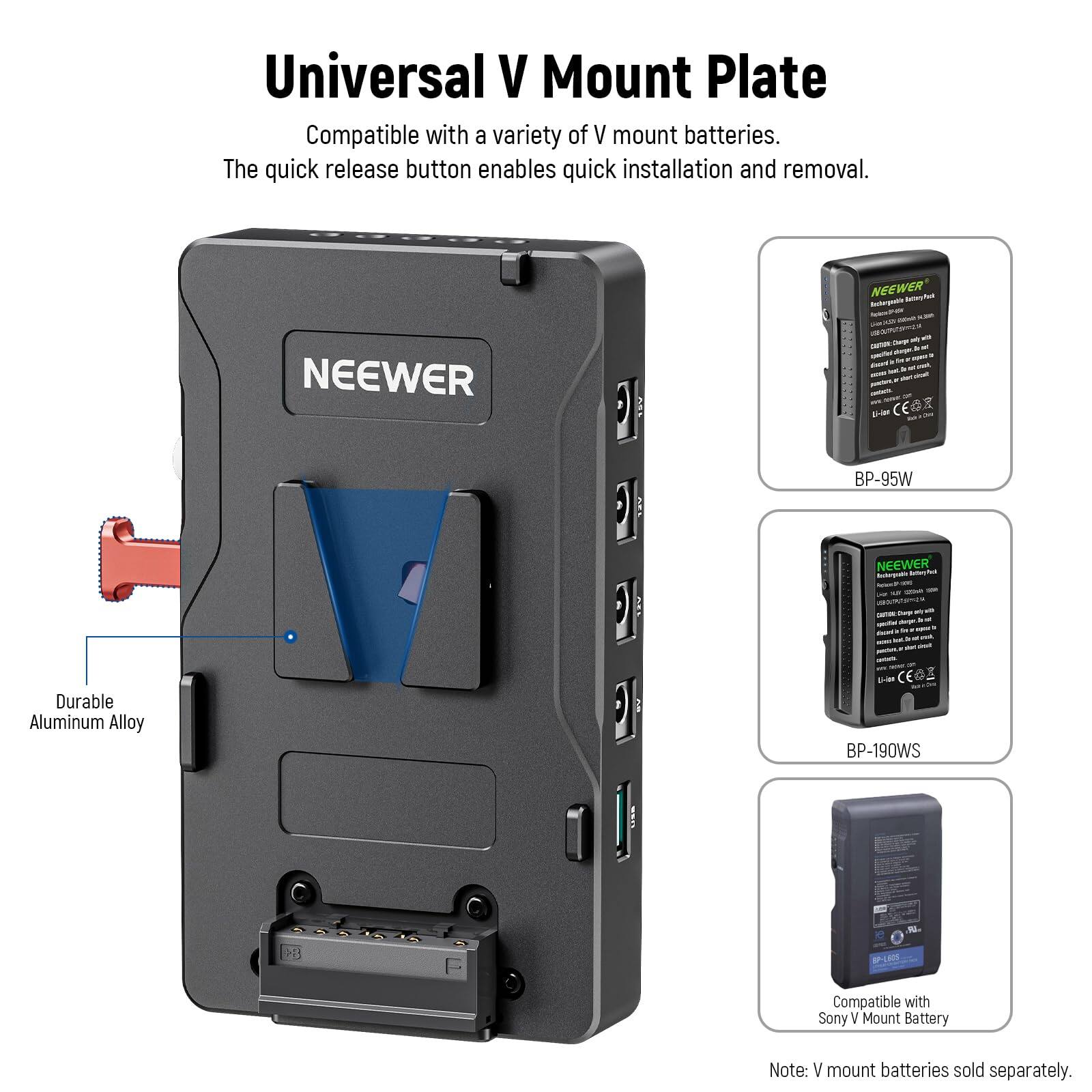 Universal V Mount Plate  
Compatible with a variety of V mount batteries.  
The quick release button enables quick installation and removal.  

NEEWER  
Durable Aluminum Alloy  

BP-95W  
BP-190WS  
Compatible with Sony V Mount Battery  

Note: V mount batteries sold separately.
