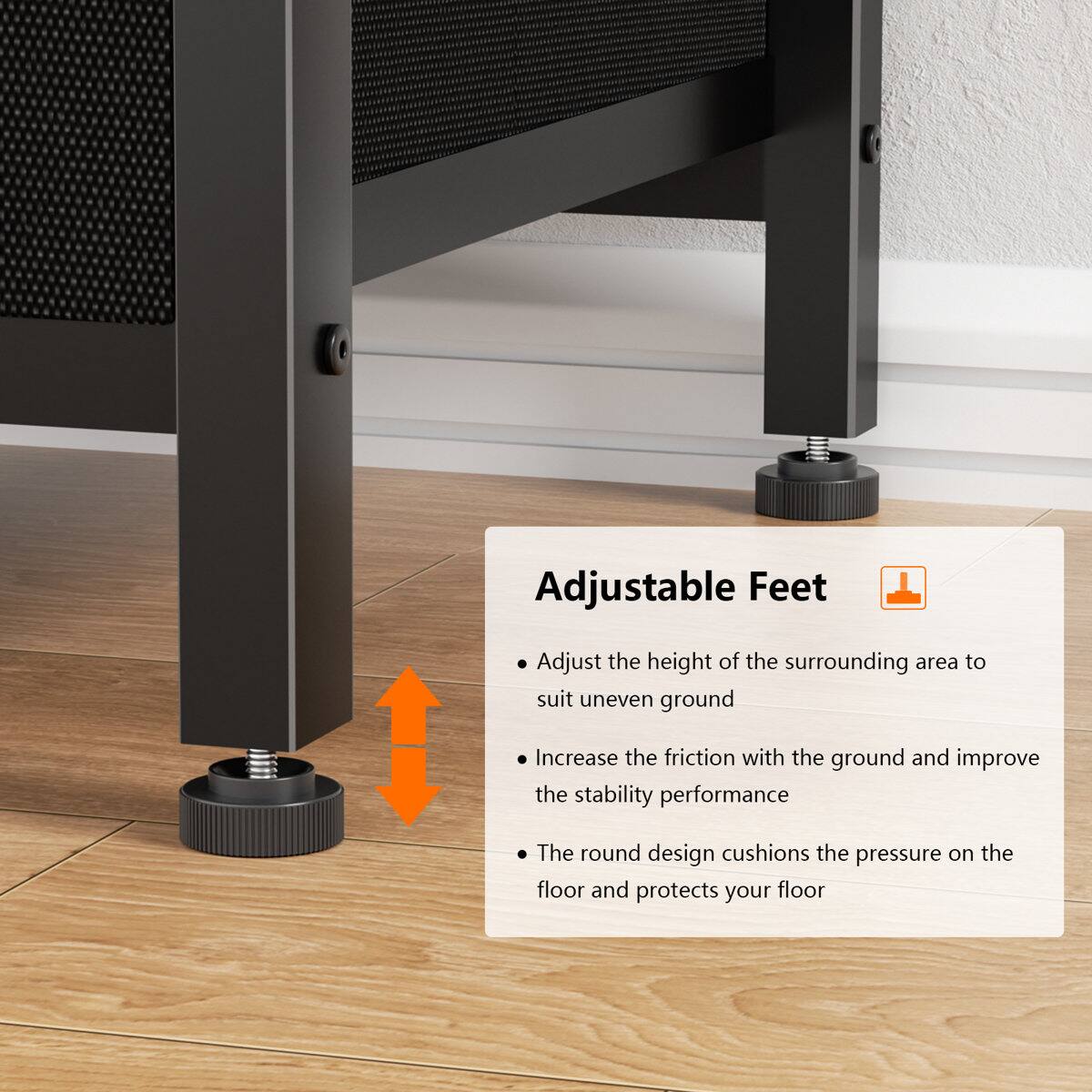 Adjustable Feet

- Adjust the height of the surrounding area to suit uneven ground
- Increase the friction with the ground and improve the stability performance
- The round design cushions the pressure on the floor and protects your floor