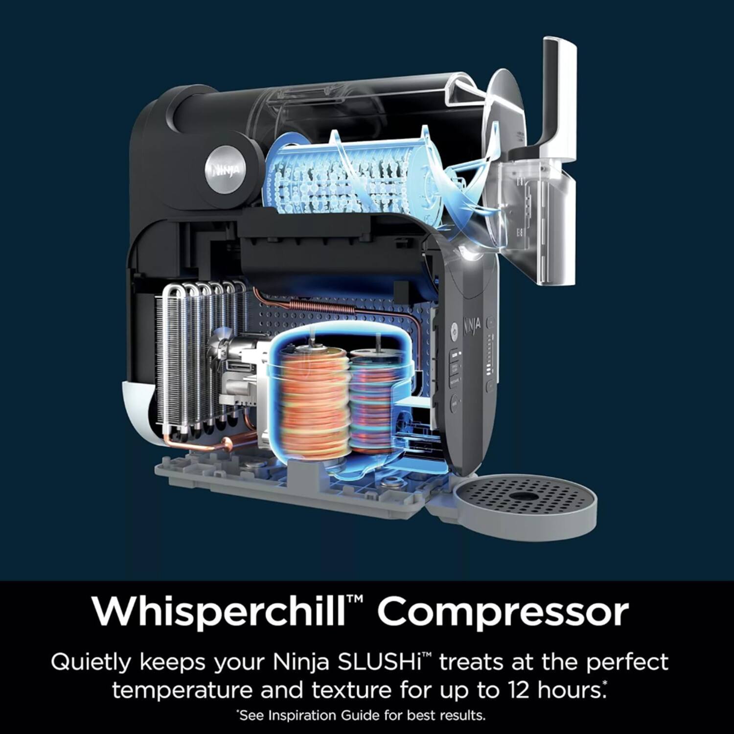 Whisperchill™ Compressor  
Quietly keeps your Ninja SLUSHI™ treats at the perfect temperature and texture for up to 12 hours.  
*See Inspiration Guide for best results.