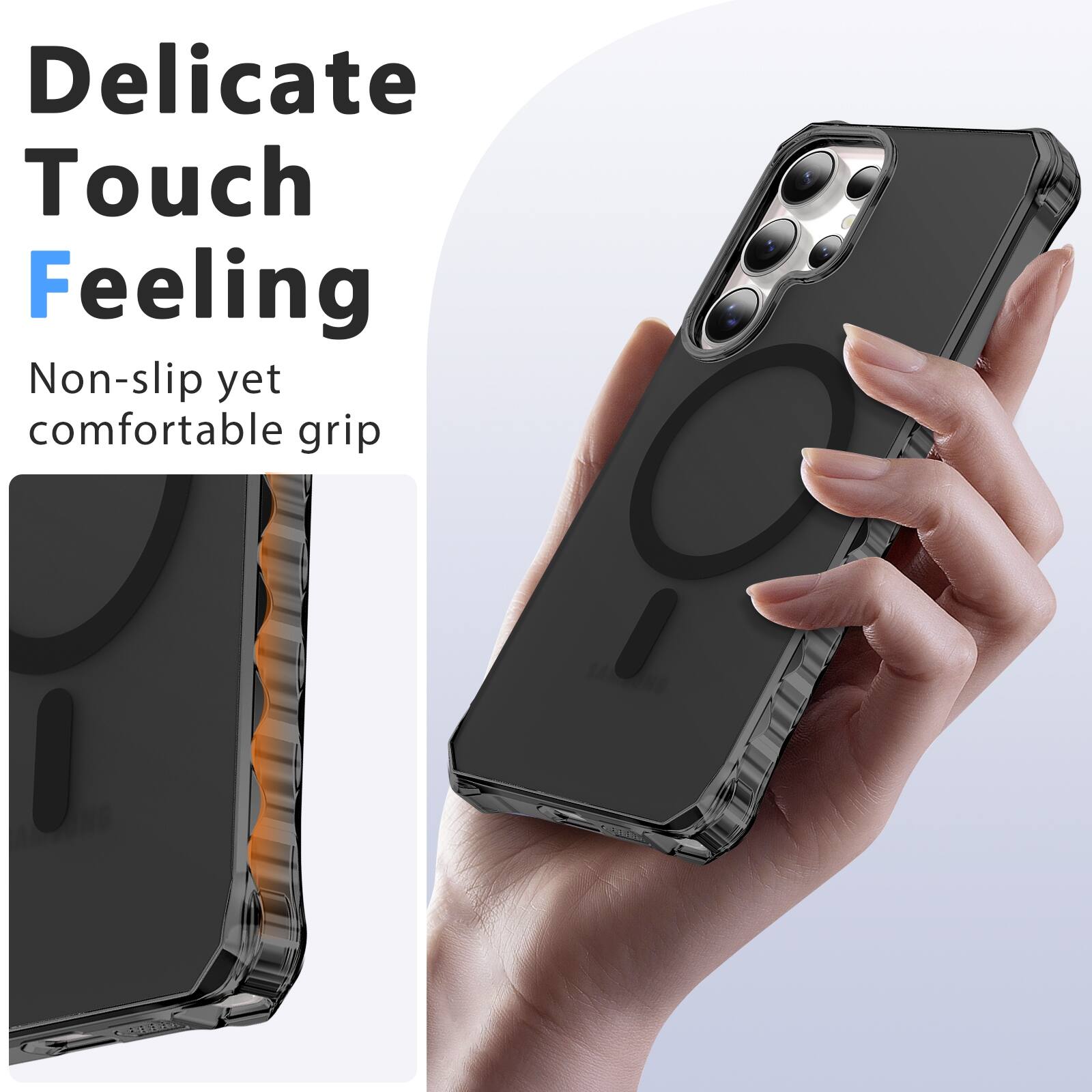 Delicate Touch Feeling  
Non-slip yet comfortable grip