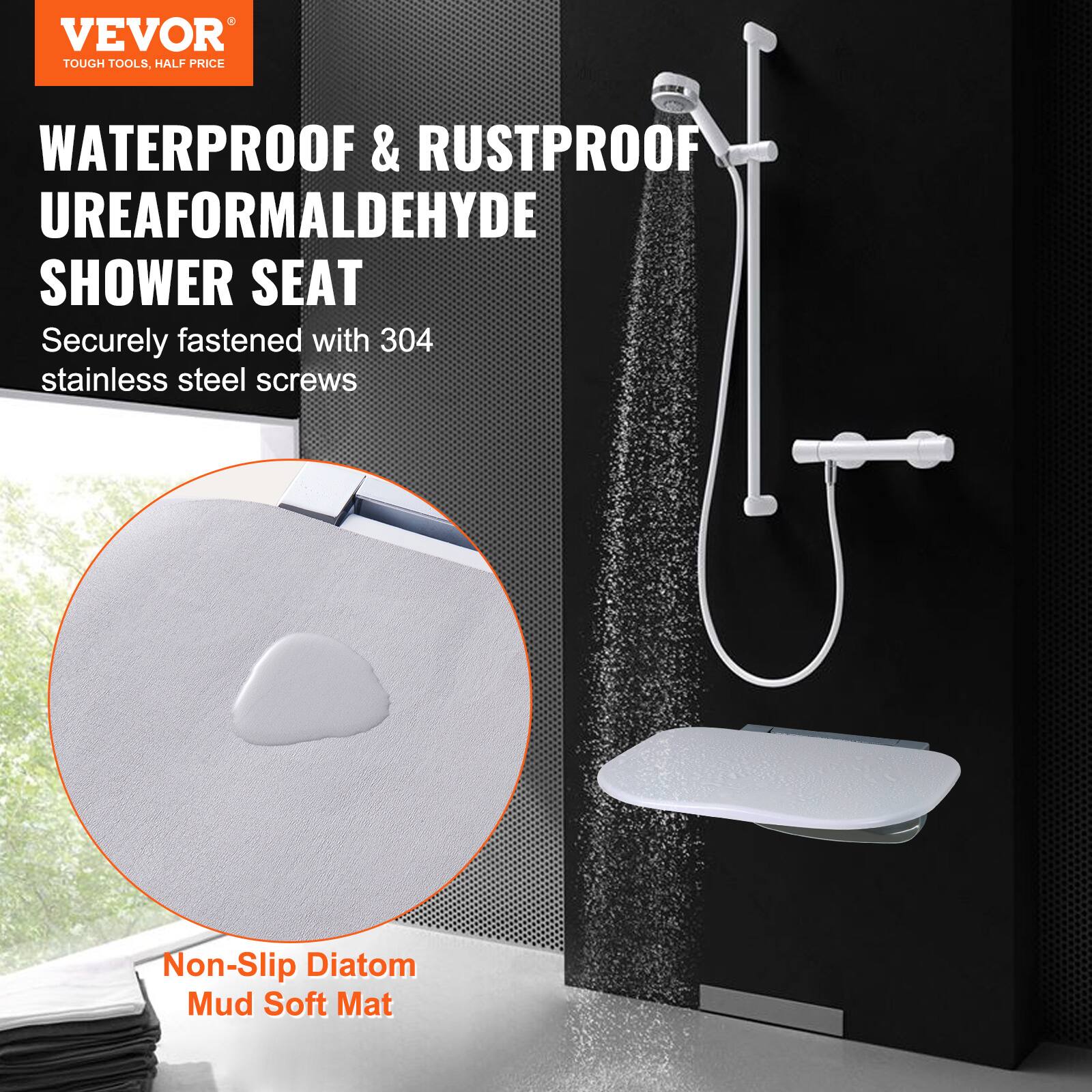 VEVOR TOUGH TOOLS, HALF PRICE

WATERPROOF & RUSTPROOF UREA-FORMALDEHYDE SHOWER SEAT

Securely fastened with 304 stainless steel screws

Non-Slip Diatom Mud Soft Mat